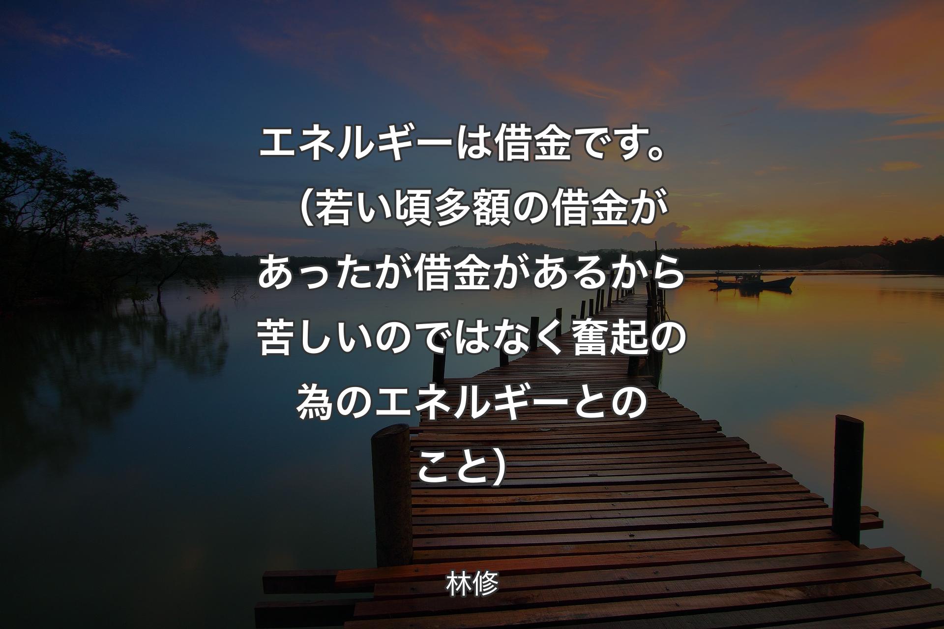 【背景3】エネルギーは借金です。（若い頃多額の借金があったが借金があるから苦しいのではなく奮起の為のエネルギーとのこと） - 林修