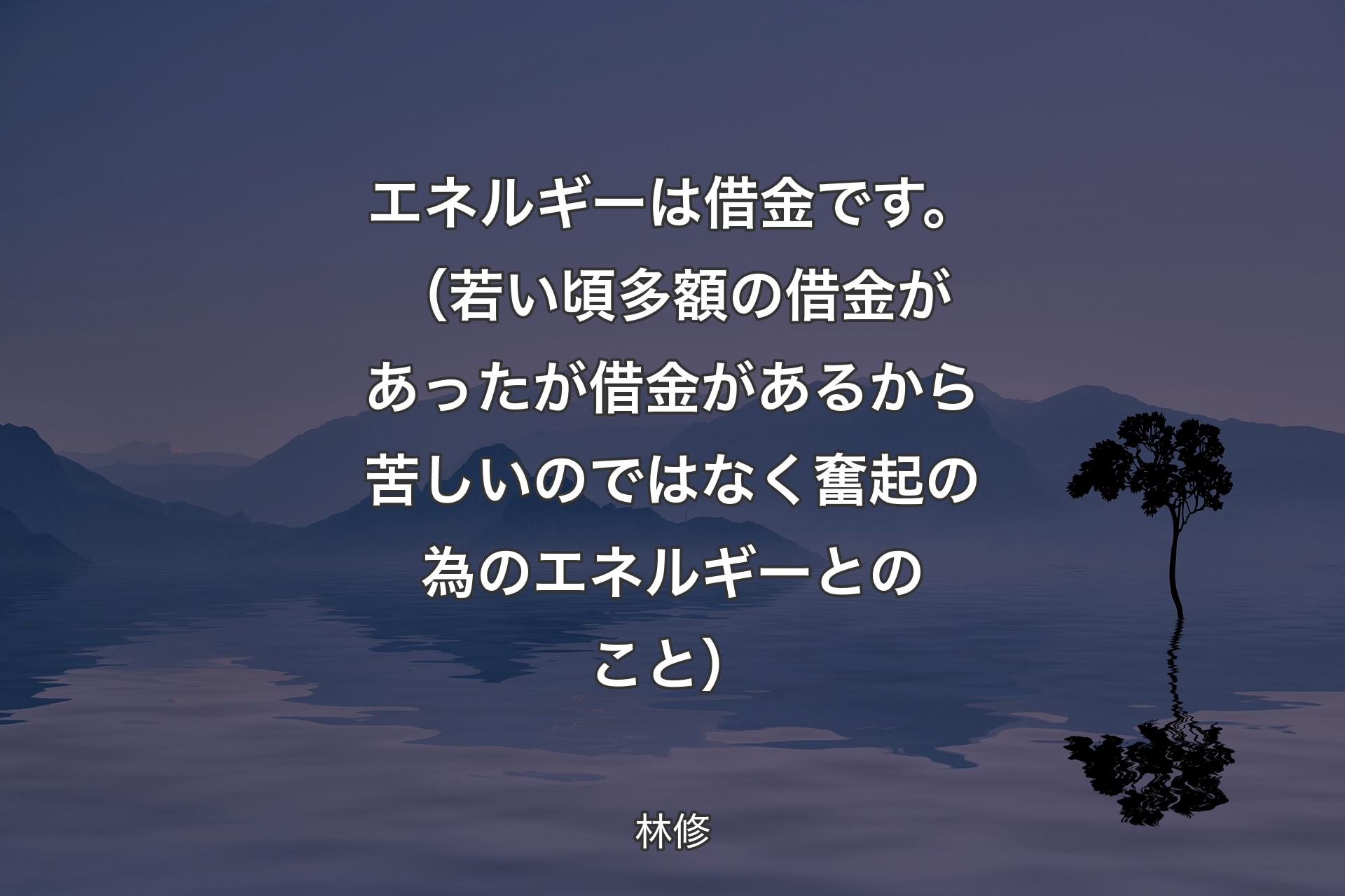 【背景4】エネルギーは借金です。（若い頃多額の借金があったが借金があるから苦しいのではなく奮起の為のエネルギーとのこと） - 林修