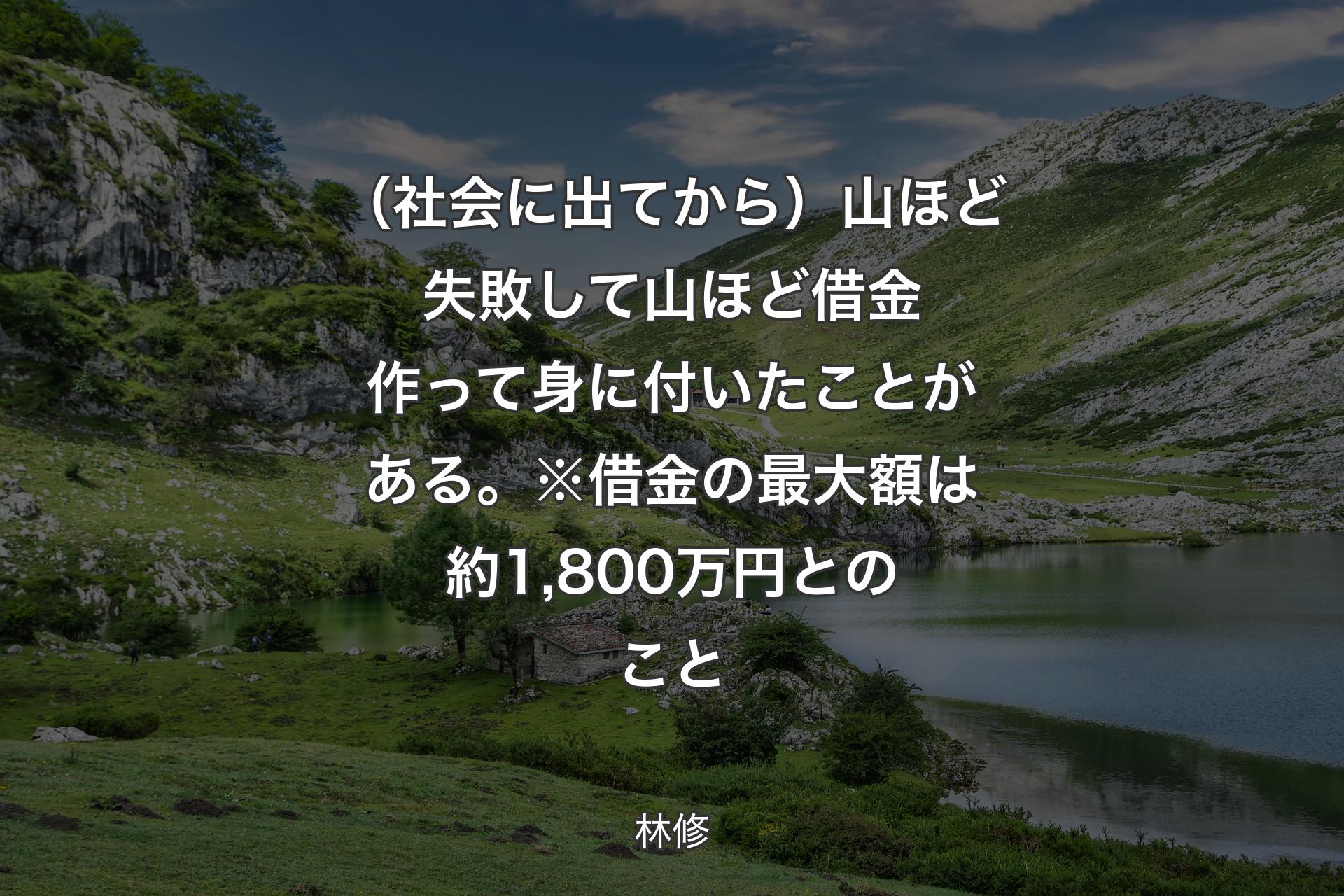 【背景1】（社会に出てから）山ほど失敗して山ほど借金作って身に付いたことがある。※借金の最大額は約1,800万円とのこと - 林修