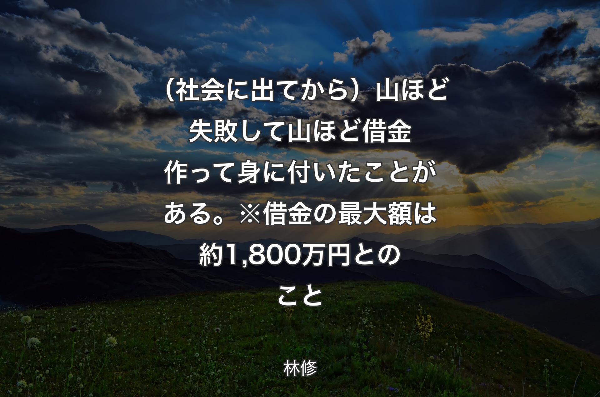 （社会に出てから）山ほど失敗して山ほど借金作って身に付いたことがある。※借金の最大額は約1,800万円とのこと - 林修