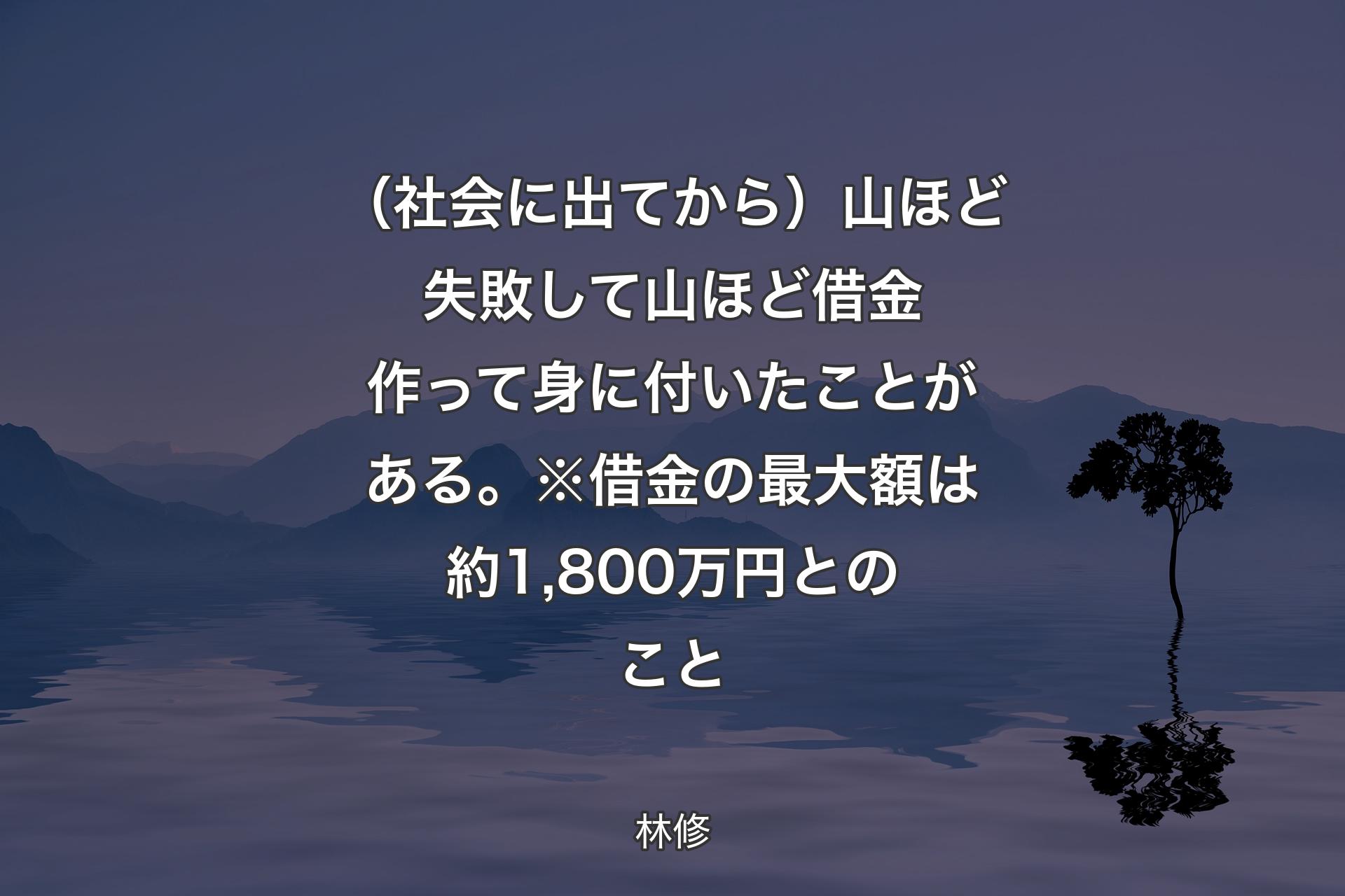 【背景4】（社会に出てから）山ほど失敗して山ほど借金作って身に付いたことがある。※借金の最大額は約1,800万円とのこと - 林修