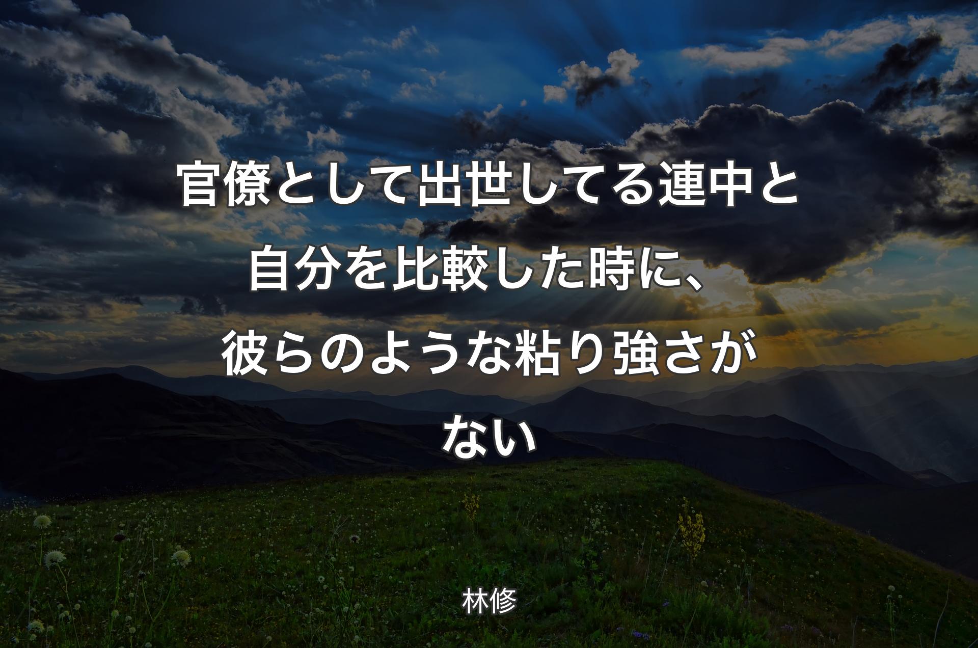 官僚として出世してる連中と自分を比較した時に、彼らのような粘り強さがない - 林修