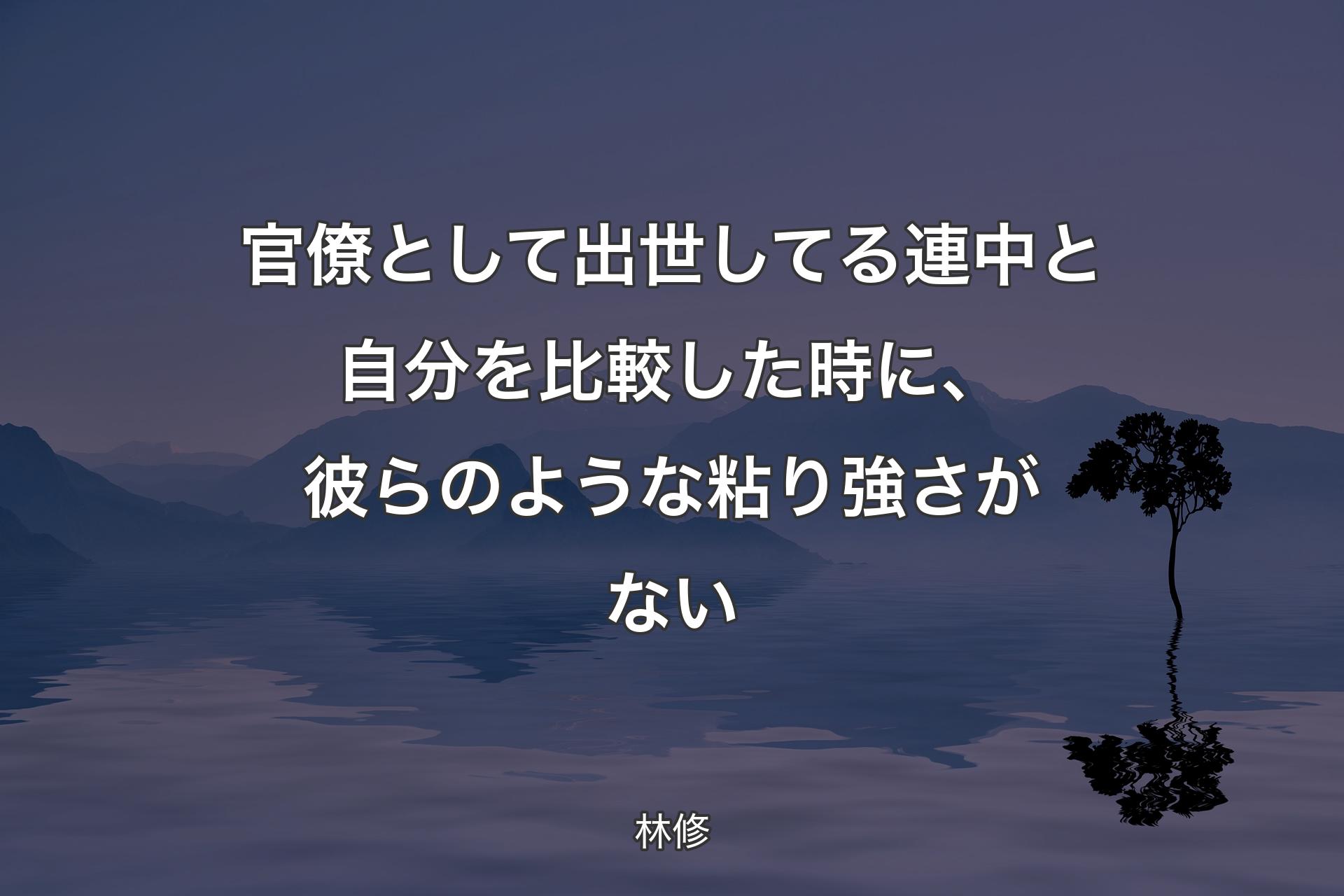 【背景4】官僚として出世してる連中と自分を比較した時に、彼らのような粘り強さがない - 林修