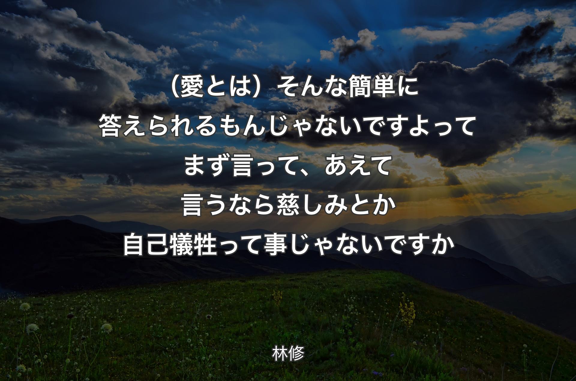 （愛とは）そんな簡単に答えられるもんじゃないですよってまず言って、あえて言うなら慈しみとか自己犠牲って事じゃないですか - 林修