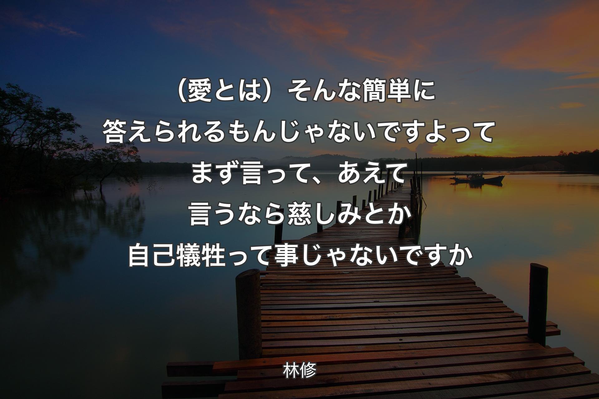 （愛とは）そんな簡単に答えられるもんじゃないですよってまず言って、あえて�言うなら慈しみとか自己犠牲って事じゃないですか - 林修