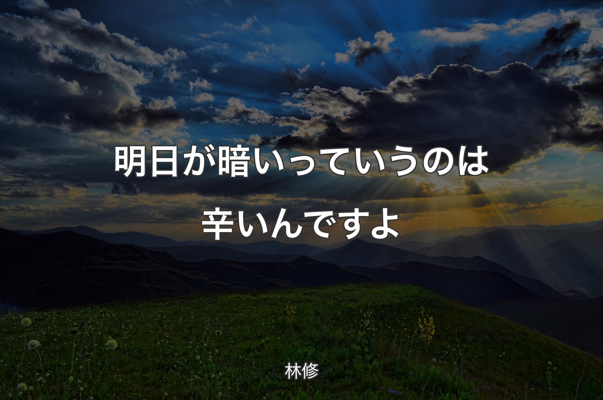 明日が暗いっていうのは辛いんですよ - 林修