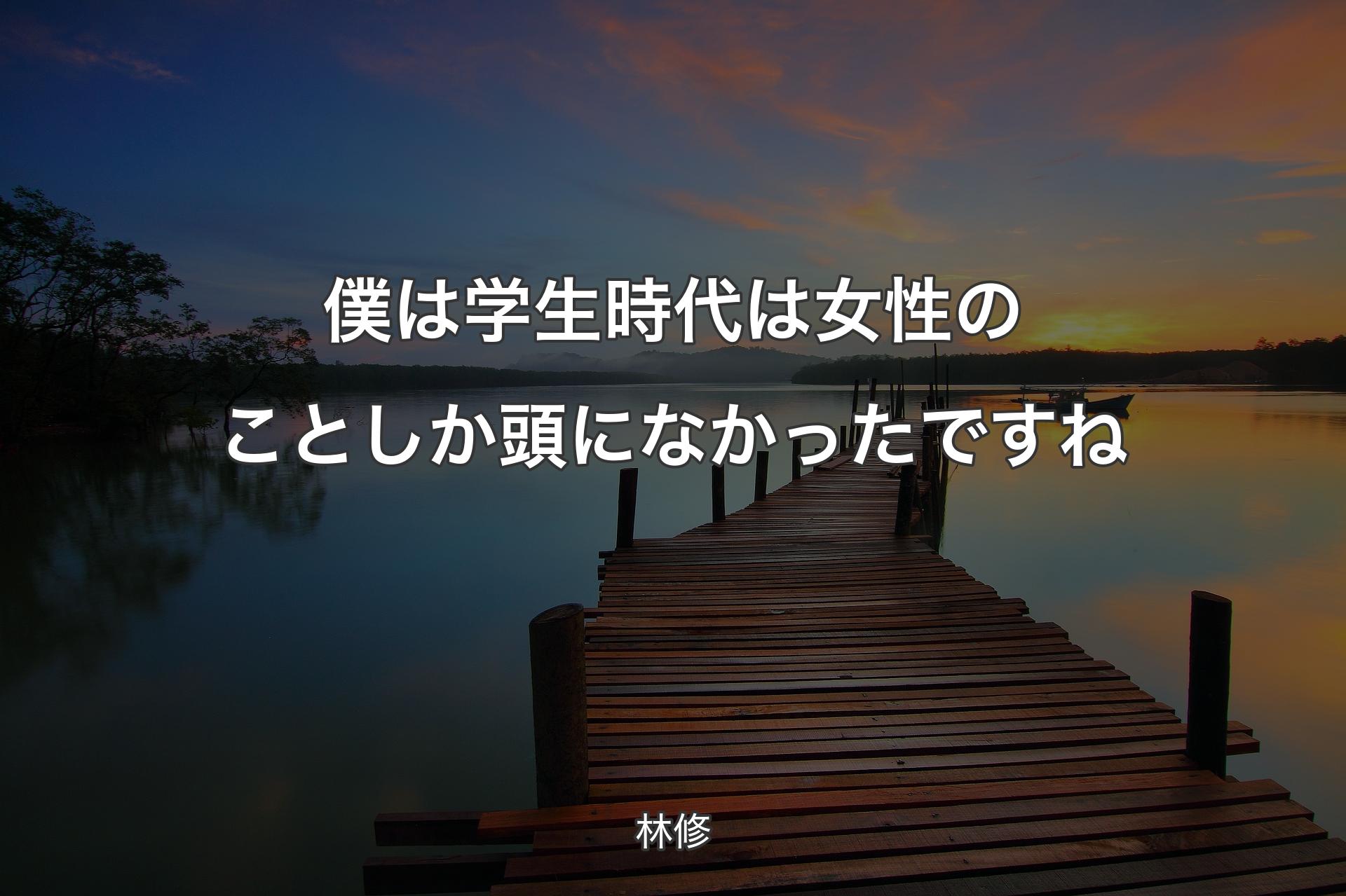 僕は学生時代は女性のことしか頭になかったですね - 林修