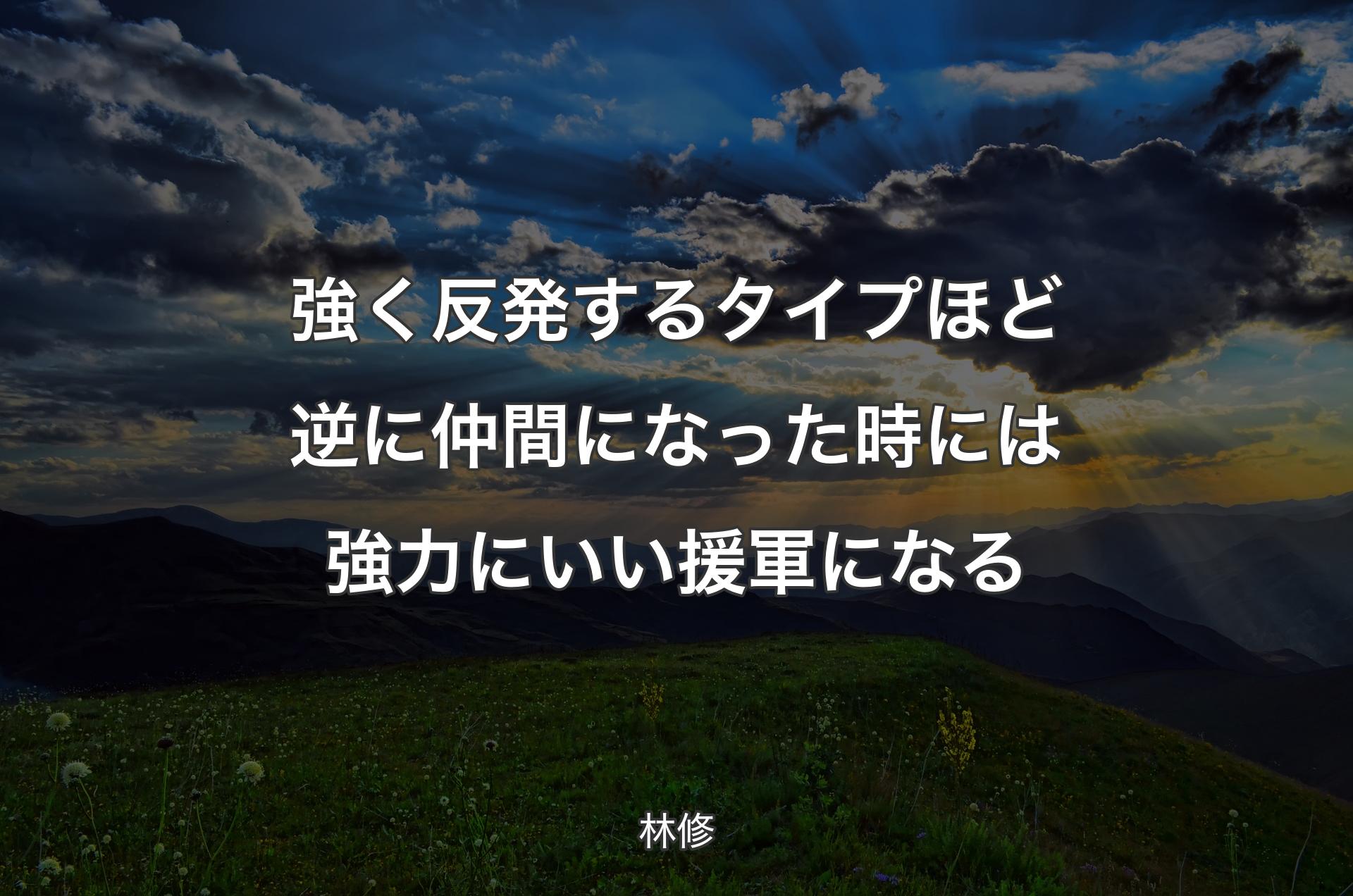 強く反発するタイプほど逆に仲間になった時には強力にいい援軍になる - 林修