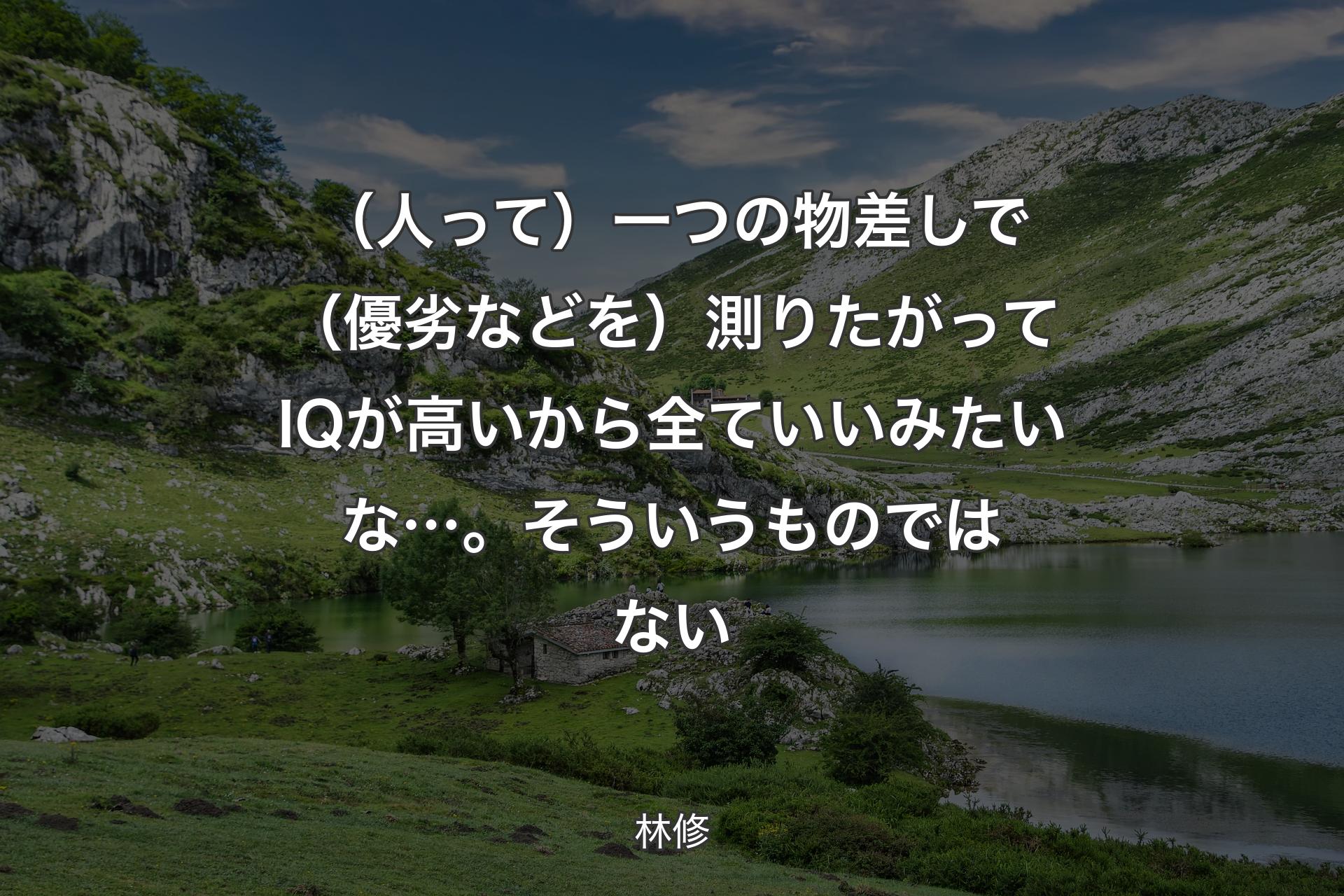 【背景1】（人って）一つの物差しで（優劣などを）測りたがってIQが高いから全ていいみたいな…。そういうものではない - 林修