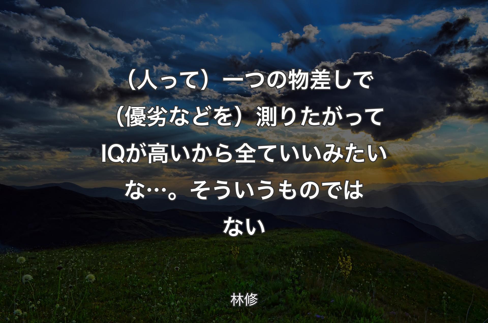 （人って）一つの物差しで（優劣などを）測りたがってIQが高いから全ていいみたいな…。そういうものではない - 林修