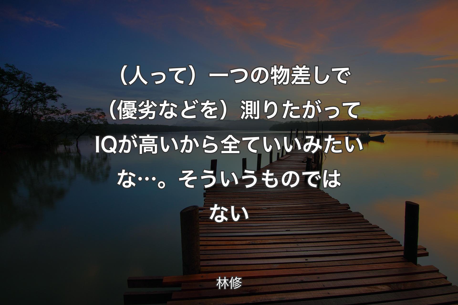 【背景3】（人って）一つの物差しで（優劣などを）測りたがってIQが高いから全ていいみたいな…。そういうものではない - 林修