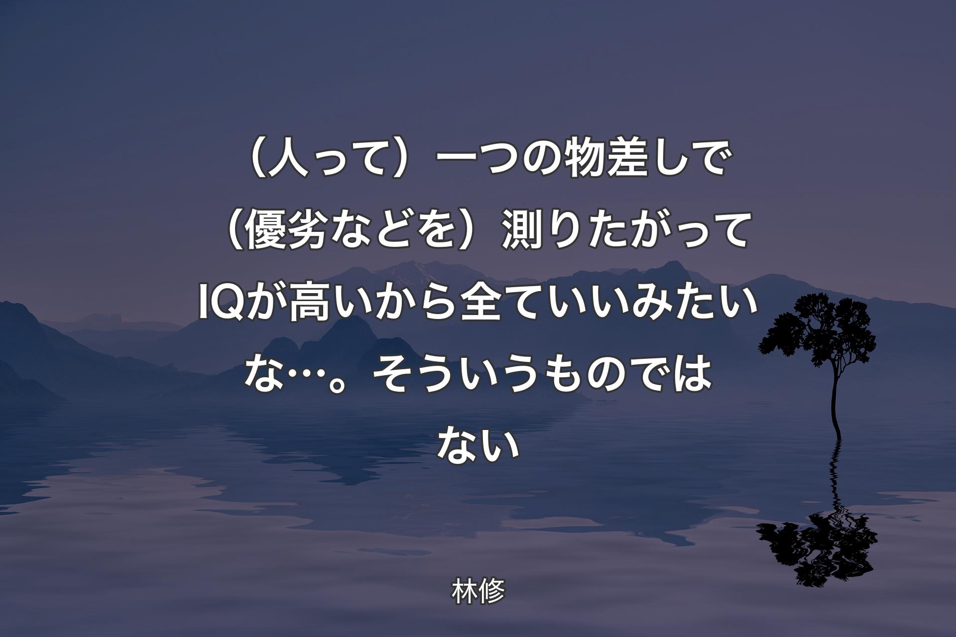 （人って）一つの物差しで（優劣などを）測りたがってIQが高いから全ていいみたいな…。そういうものではない - 林修