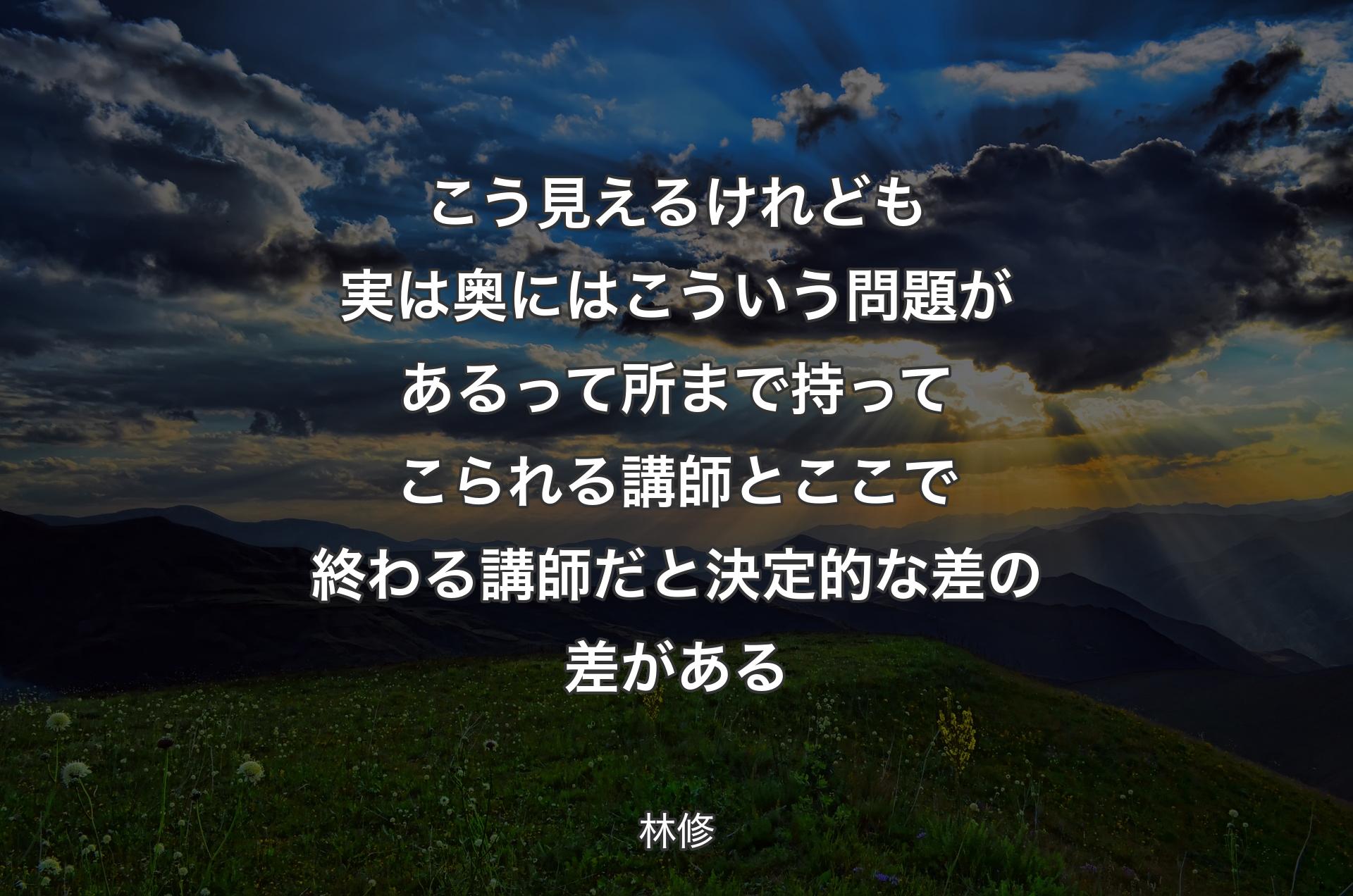 こう見えるけれども実は奥にはこういう問題があるって所まで持ってこられる講師とここで終わる講師だと決定的な差の差がある - 林修