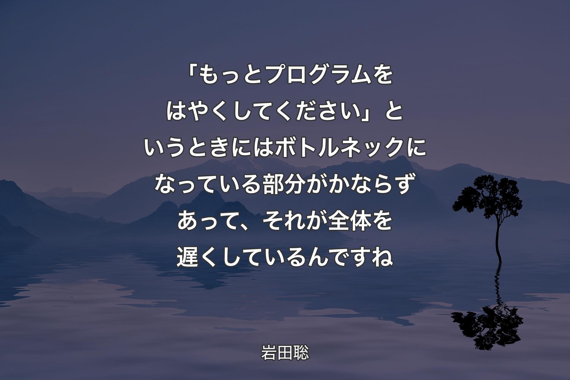 【背景4】「もっとプログラムをはやくしてください」というときにはボトルネックになっている部分がかならずあって、それが全体を遅くしているんですね - 岩田聡