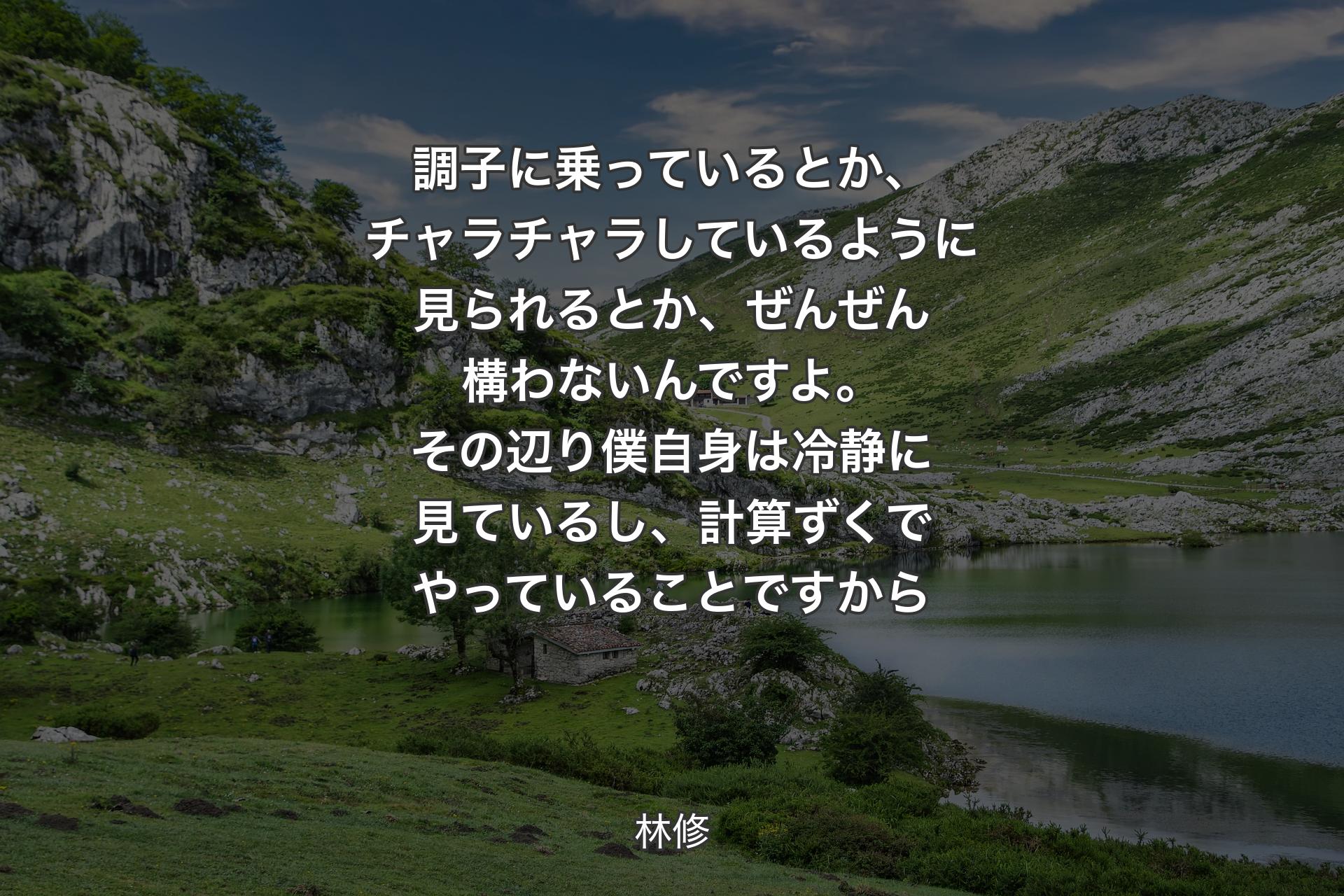 調子に乗っているとか、チャラチャラしているように見られるとか、ぜんぜん構わないんですよ。その辺り僕自身は冷静に見ているし、計算ずくでやっていることですから - 林修