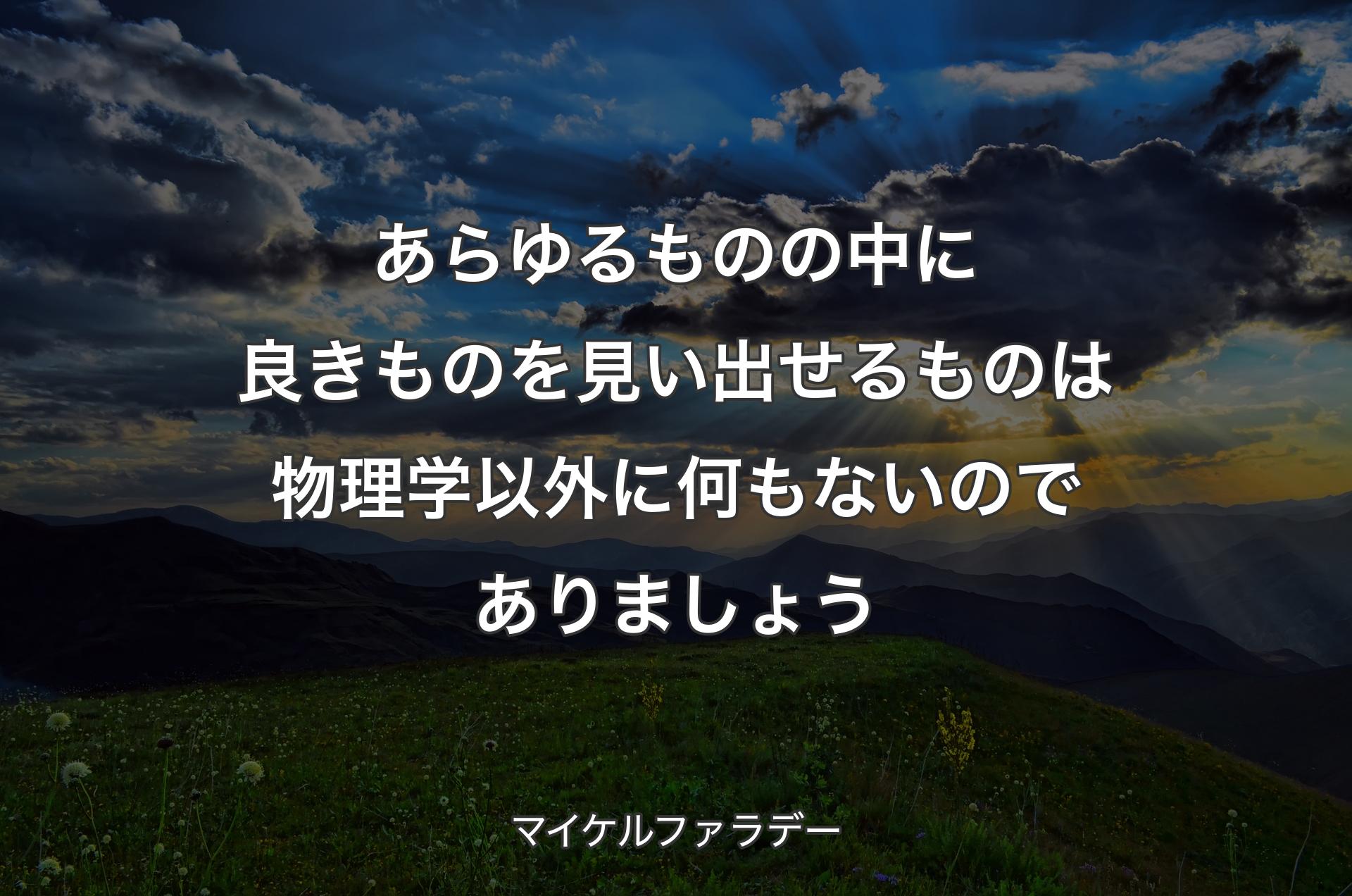 あらゆるものの中に良きものを見い出せるものは物理学以外に何もないのでありましょう - マイケルファラデー