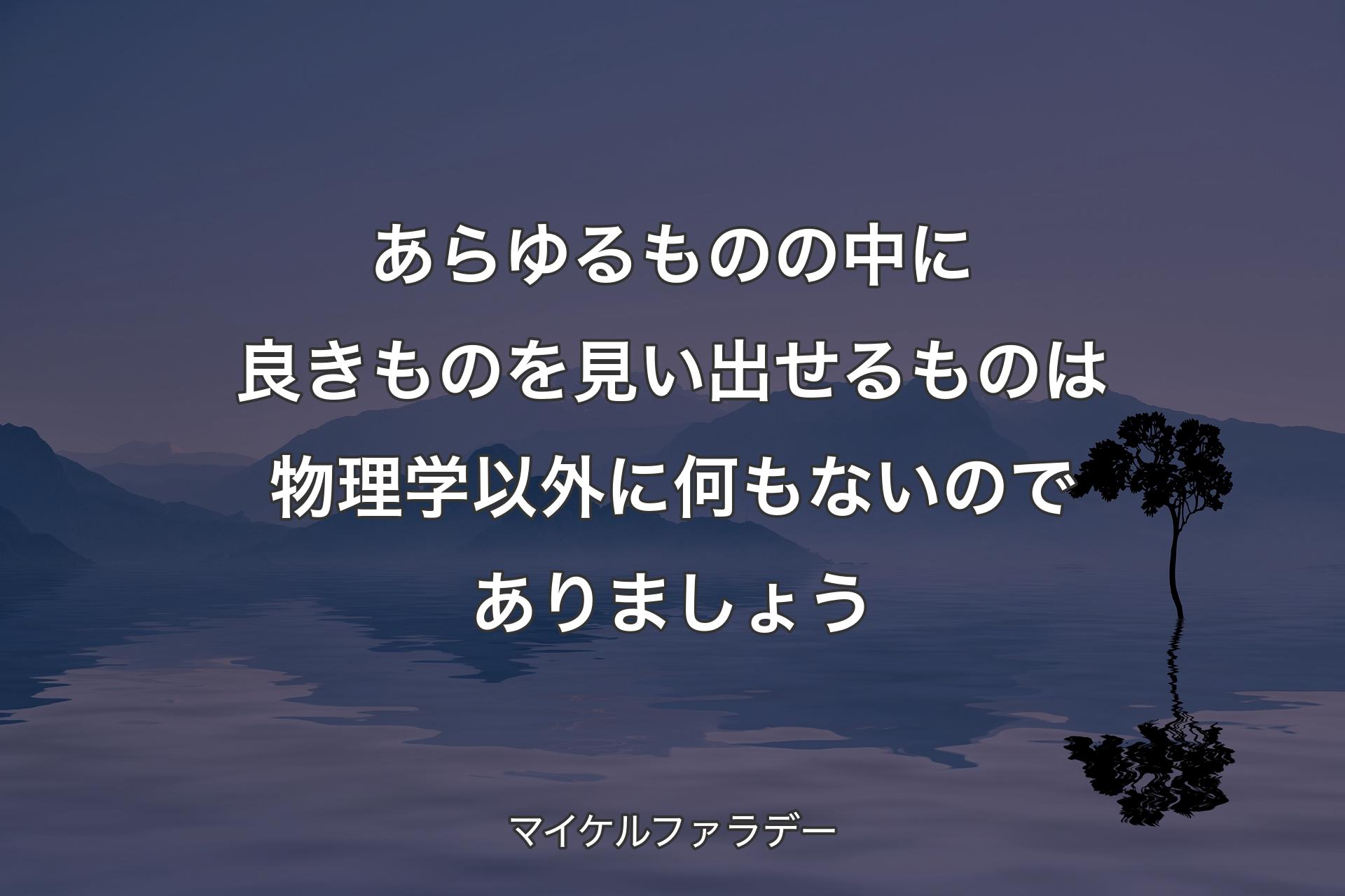 【背景4】あらゆるものの中に良きものを見い出せるものは物理学以外に何もないのでありましょう - マイケルファラデー