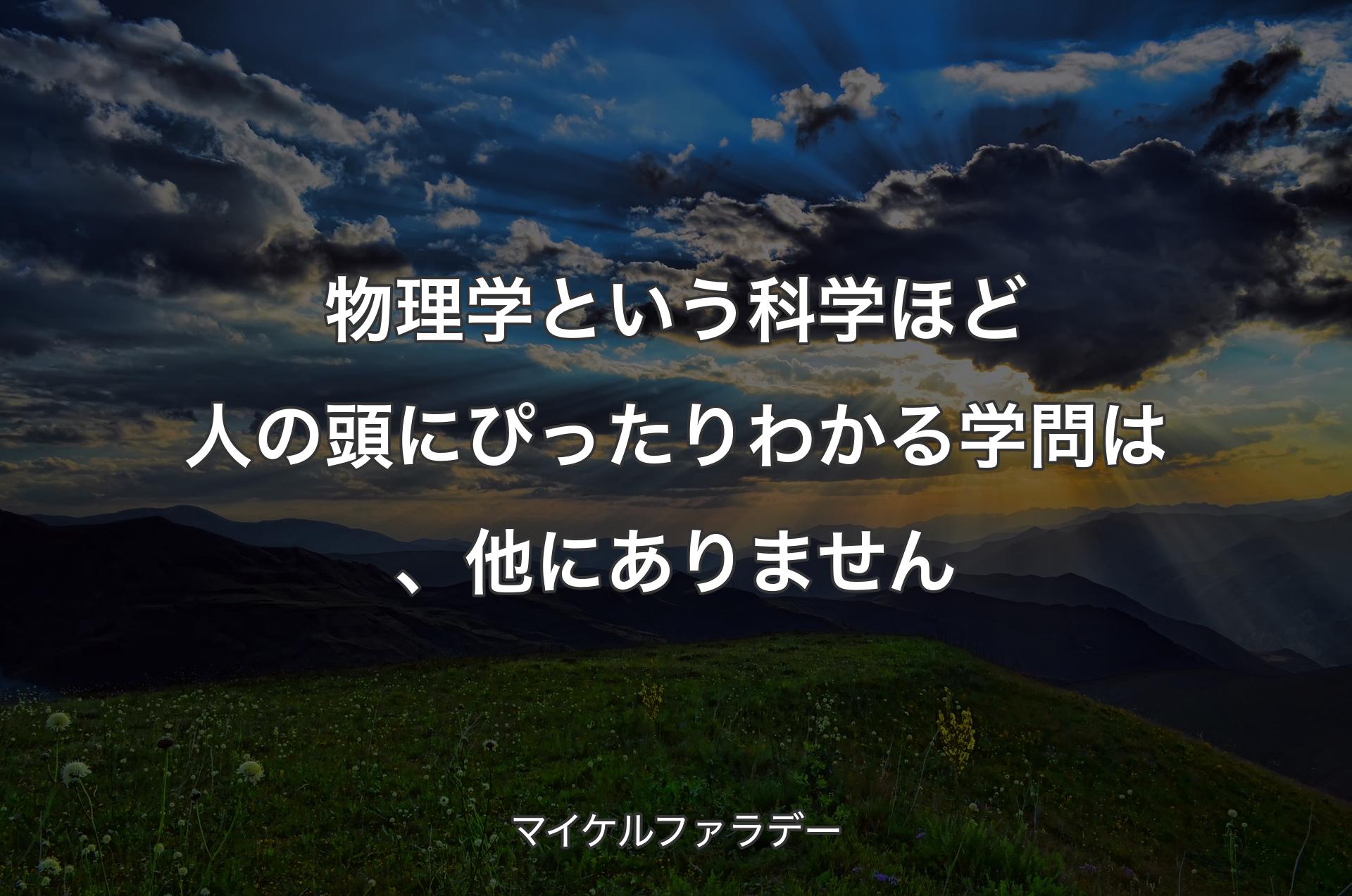 物理学という科学ほど人の頭にぴったりわかる学問は、他にありません - マイケルファラデー