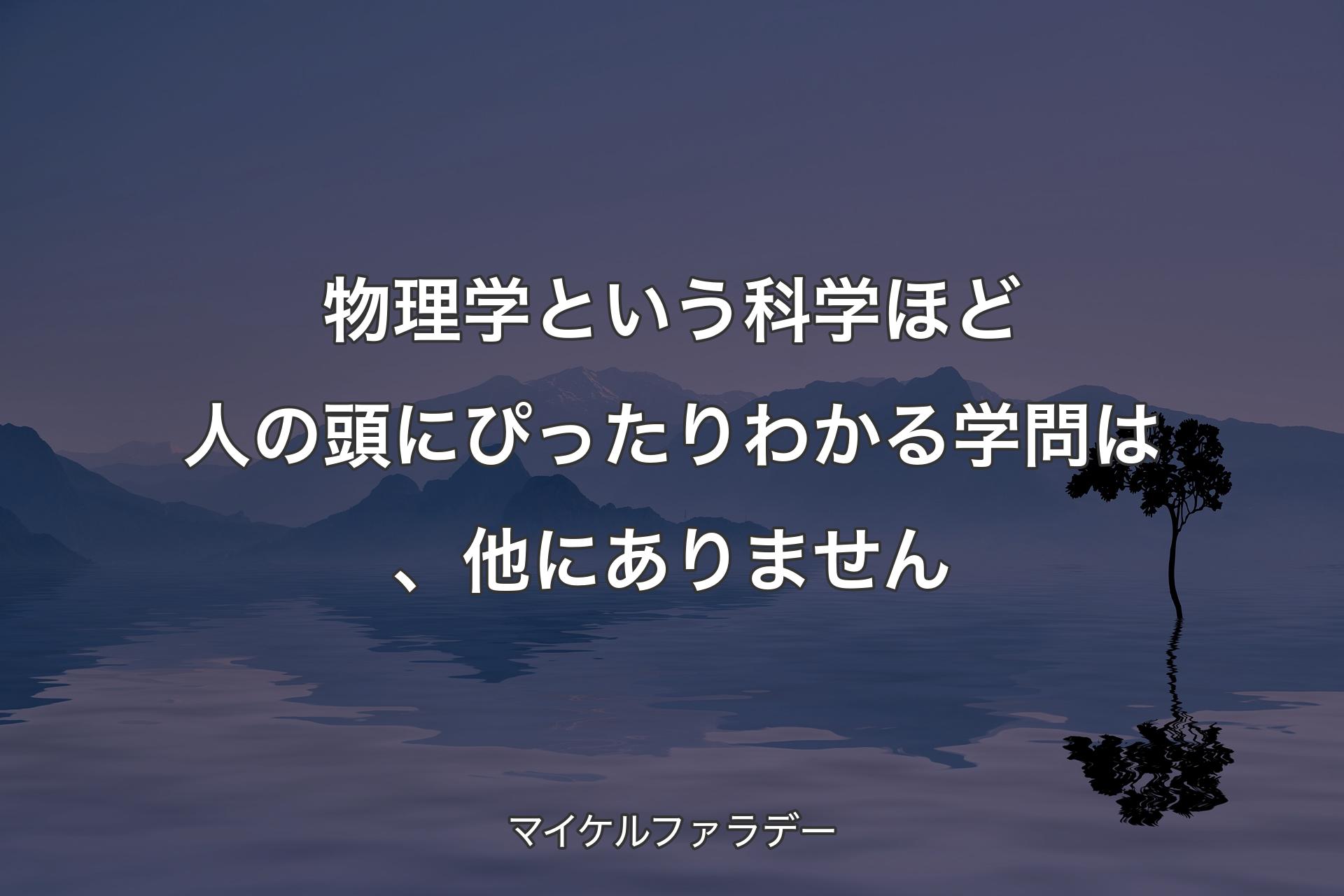 【背景4】物理学という科学ほど人の頭にぴったりわかる学問は、他にありません - マイケルファラデー