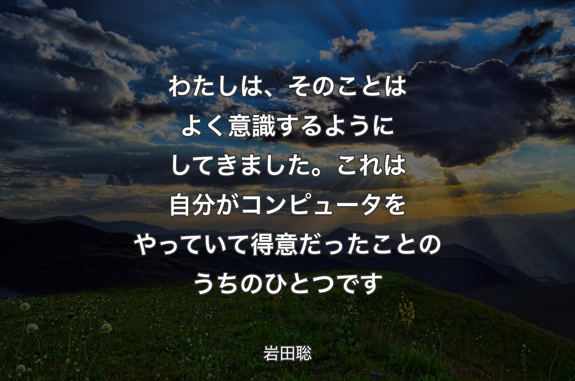 わたしは、そのことはよく意識するようにしてきました。これは自分がコンピュータをやっていて得意だったことのうちのひとつです - 岩田聡