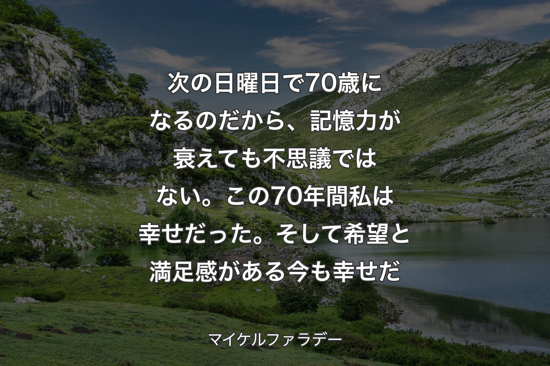 【背景1】次の日曜日で70歳になるのだから、記憶力が衰えても不思議ではない。この70年間私は幸せだった。そして希望と満足感がある今も幸せだ - マイケルファラデー