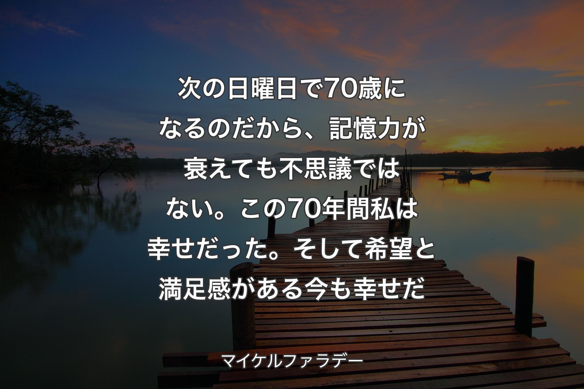 【背景3】次の日曜日で70歳になるのだから、記憶力が衰えても不思議ではない。この70年間私は幸せだった。そして希望と満足感がある今も幸せだ - マイケルファラデー