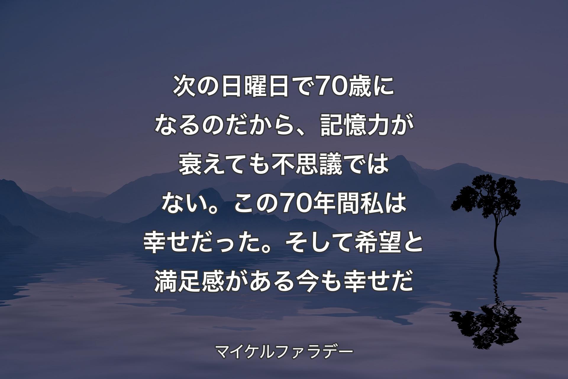 【背景4】次の日曜日で70歳になるのだから、記憶力が衰えても不思議ではない。この70年間私は幸せだった。そして希望と満足感がある今も幸せだ - マイケルファラデー