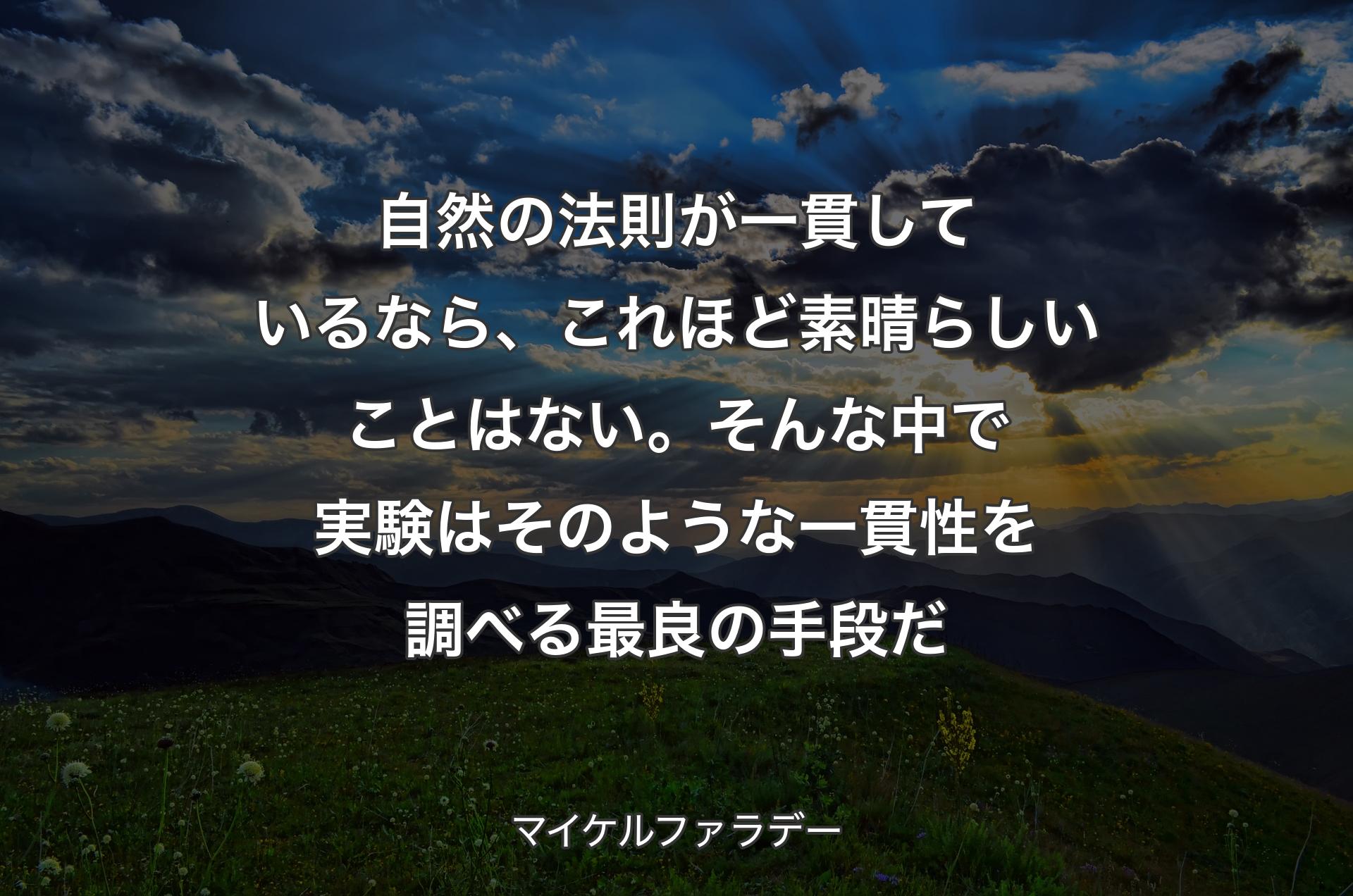 自然の法則が一貫しているなら、これほど素晴らしいことはない。そんな中で実験はそのような一貫性を調べる最良の手段だ - マイケルファラデー