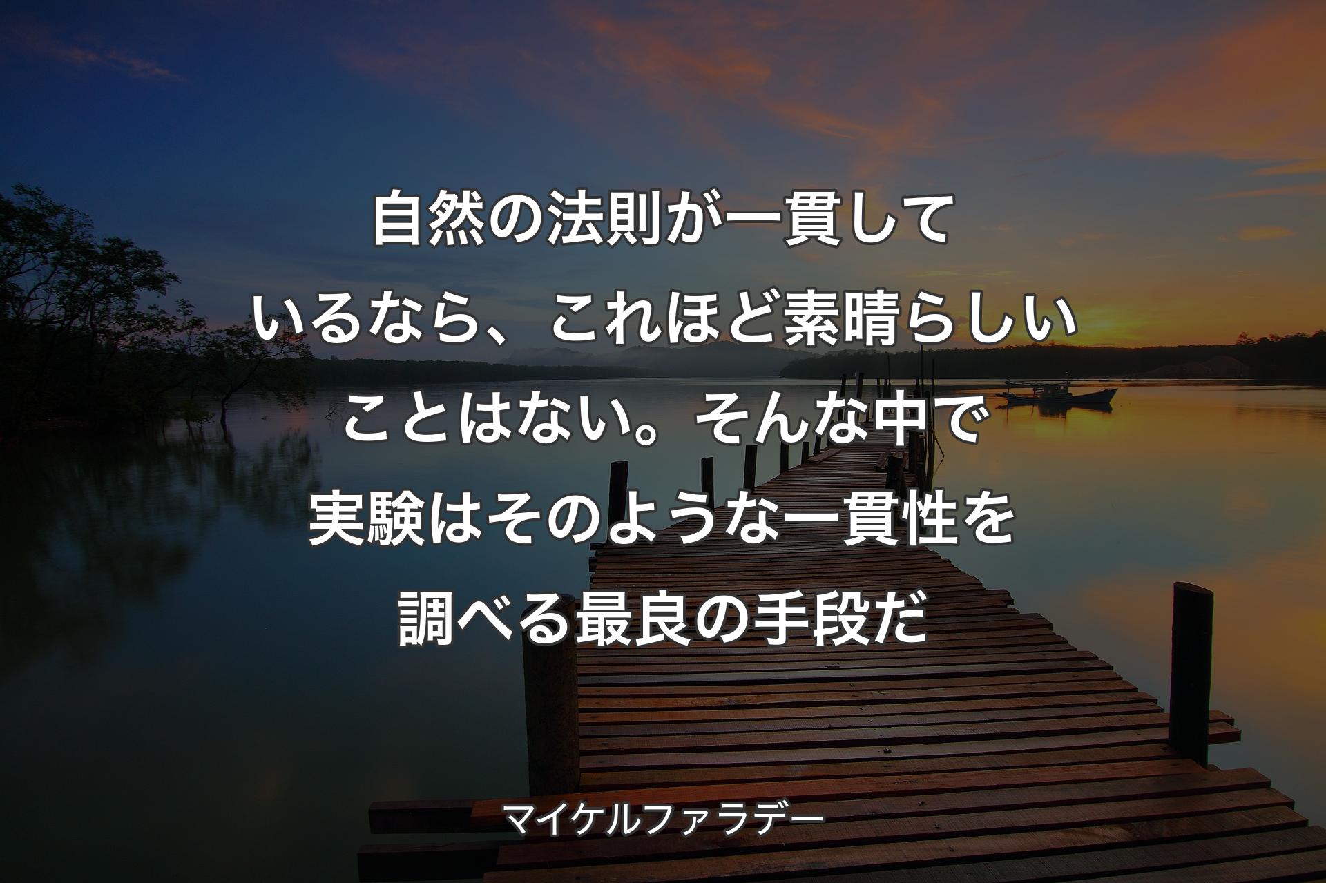 【背景3】自然の法則が一貫しているなら、これほど素晴らしいことはない。そんな中で実験はそのような一貫性を調べる最良の手段だ - マイケルファラデー