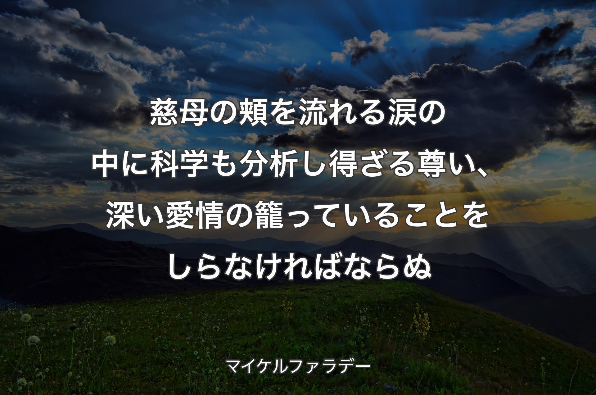 慈母の頬を流れる涙の中に科学も分析し得ざる尊い、深い愛情の籠っていることをしらなければならぬ - マイケルファラデー