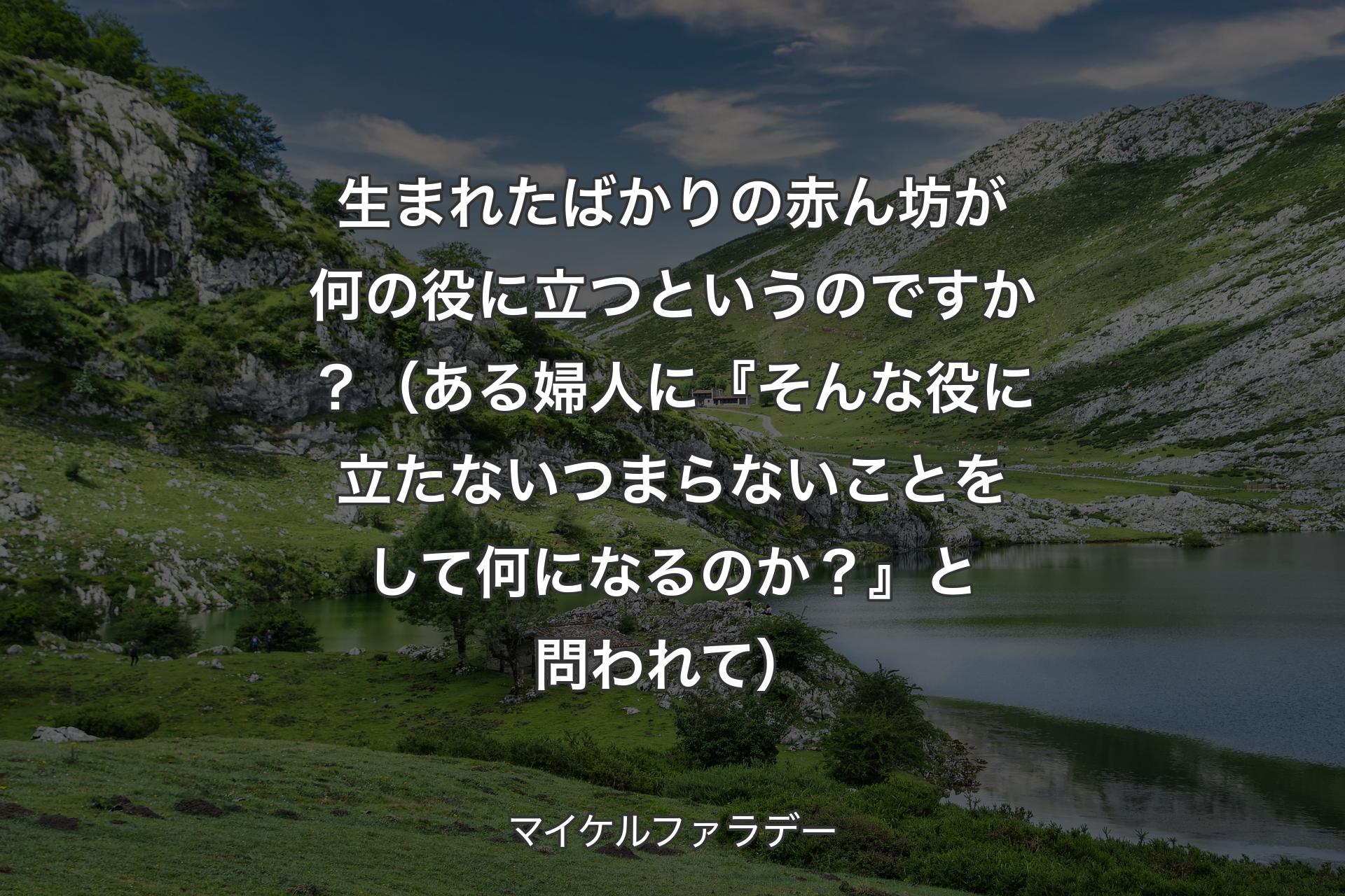 生まれたばかりの赤ん坊が何の役に立つというのですか？（ある婦人に『そんな役に立たないつまらないことをして何になるのか？』と問われて） - マイケルファラデー