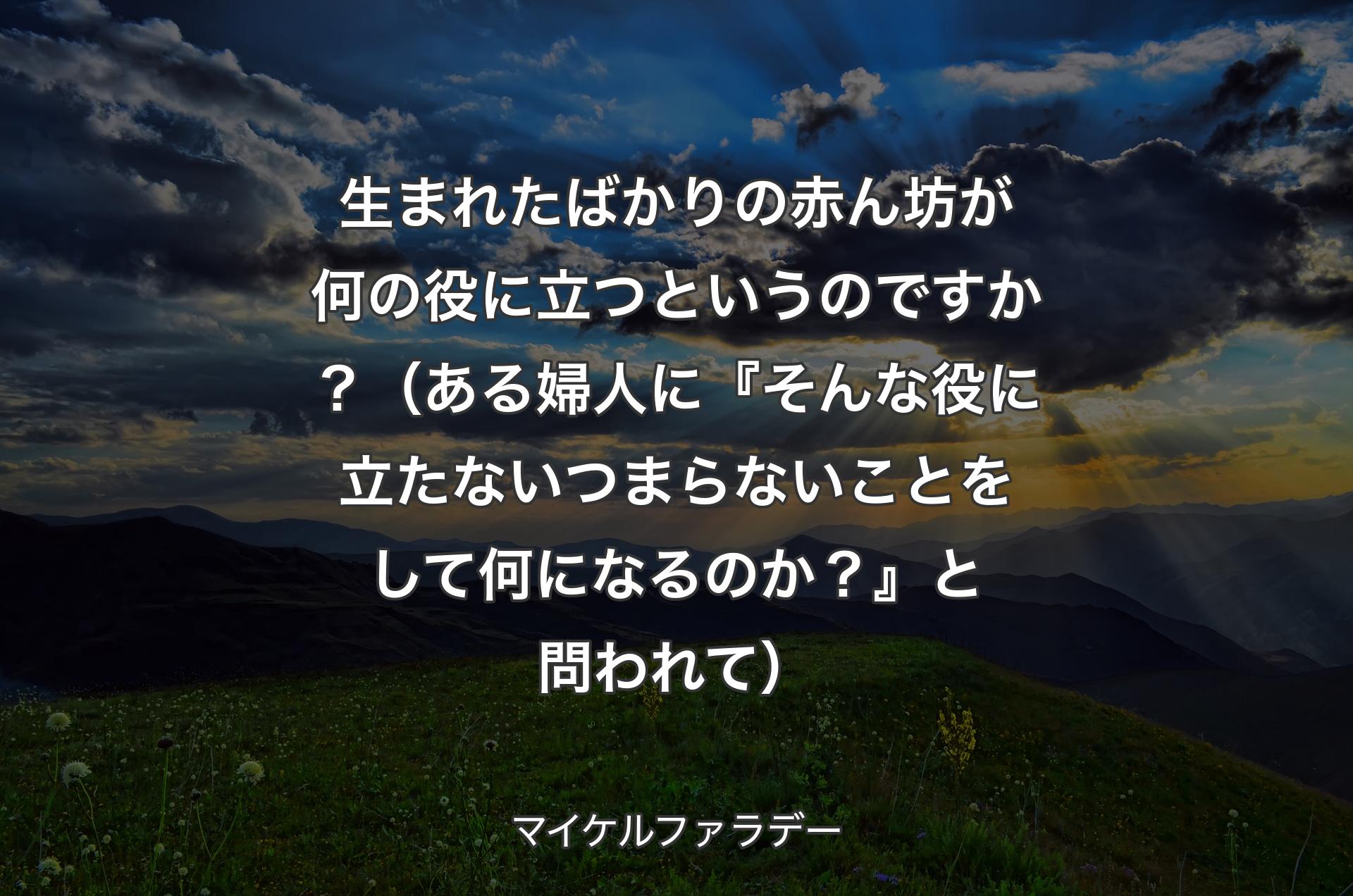 生まれたばかりの赤ん坊が何の役に立つというのですか？（ある婦人に『そんな役に立たないつまらないことをして何になるのか？』と問われて） - マイケルファラデー