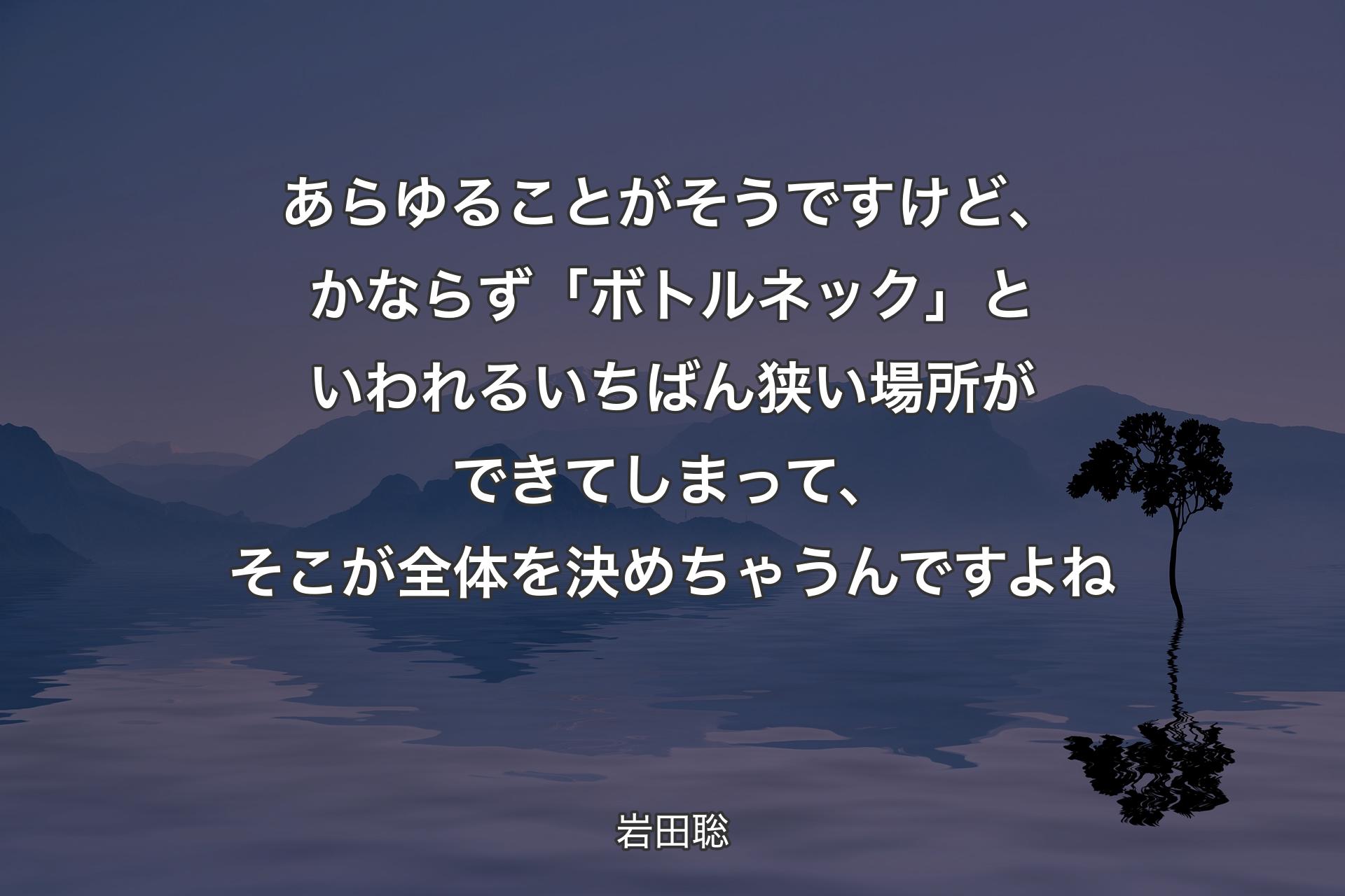 【背景4】あらゆることがそうですけど、かならず「ボトルネック」といわれるいちばん狭い場所ができてしまって、そこが全体を決めちゃうんですよね - 岩田聡