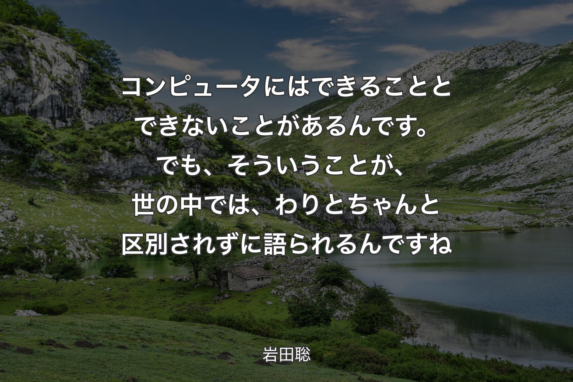 コンピュータにはできることとできないことがあるんです。でも、そういうことが、世の中では、わりとちゃんと区別されずに語られるんですね - 岩田聡