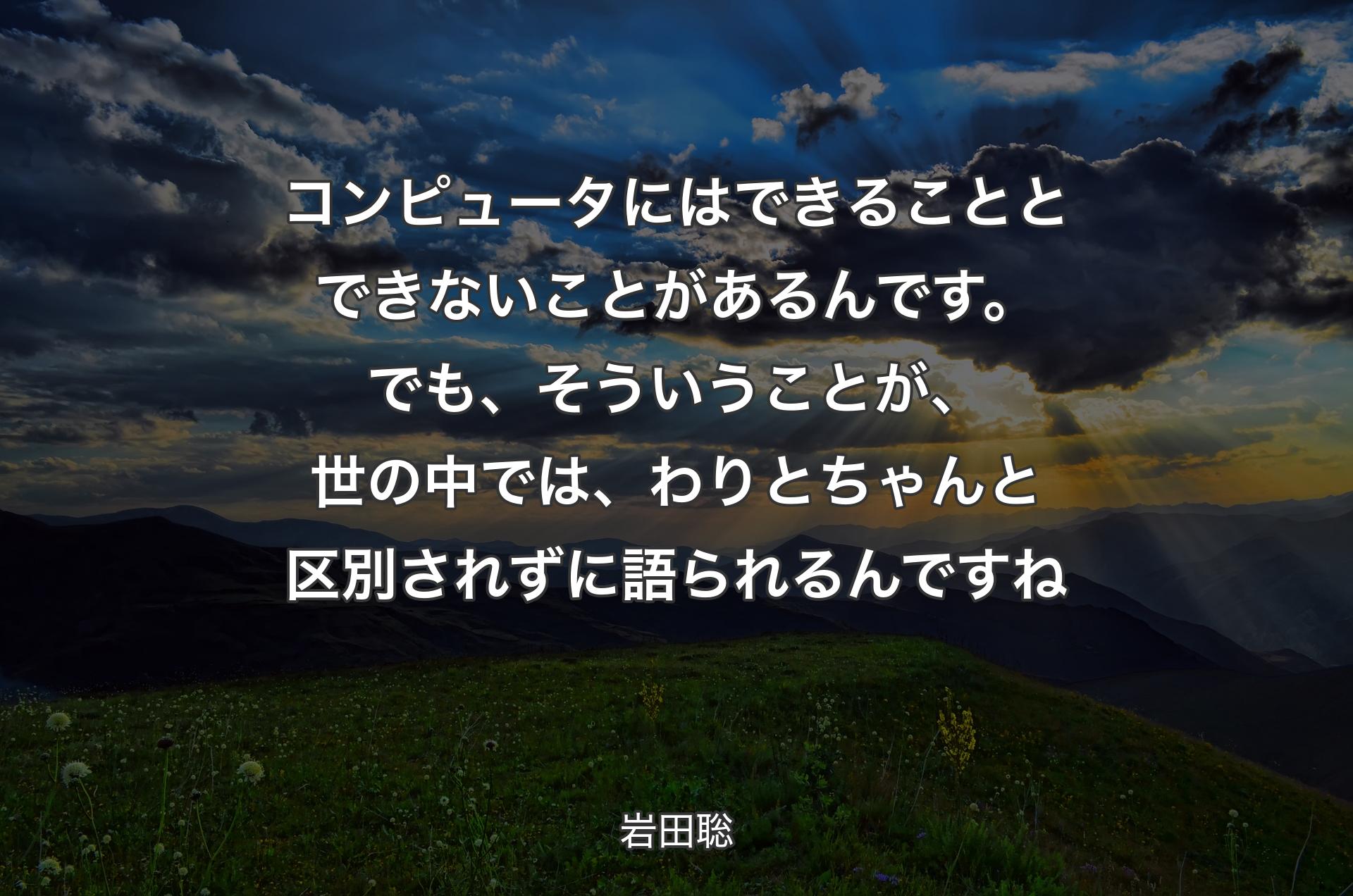 コンピュータにはできることとできないことがあるんです。でも、そういうことが、世の中では、わりとちゃんと区別されずに語られるんですね - 岩田聡