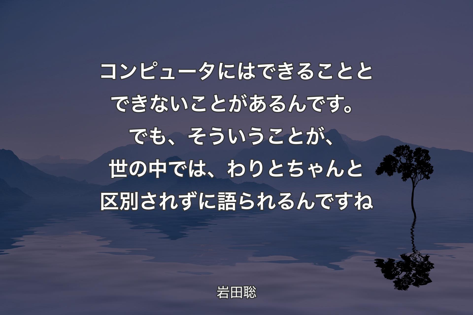 コンピュータにはできることとできないことがあるんです。でも、そういうことが、世の中では、わりとちゃんと区別されずに語られるんですね - 岩田聡