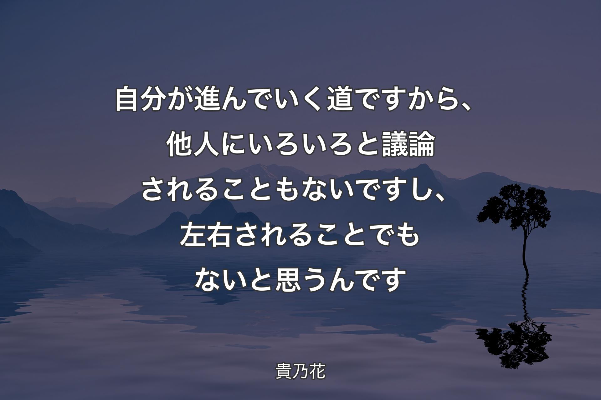 自分が進んでいく道ですから、他人にいろいろと議論されることもないですし、左右されることでもないと思うんです - 貴乃花