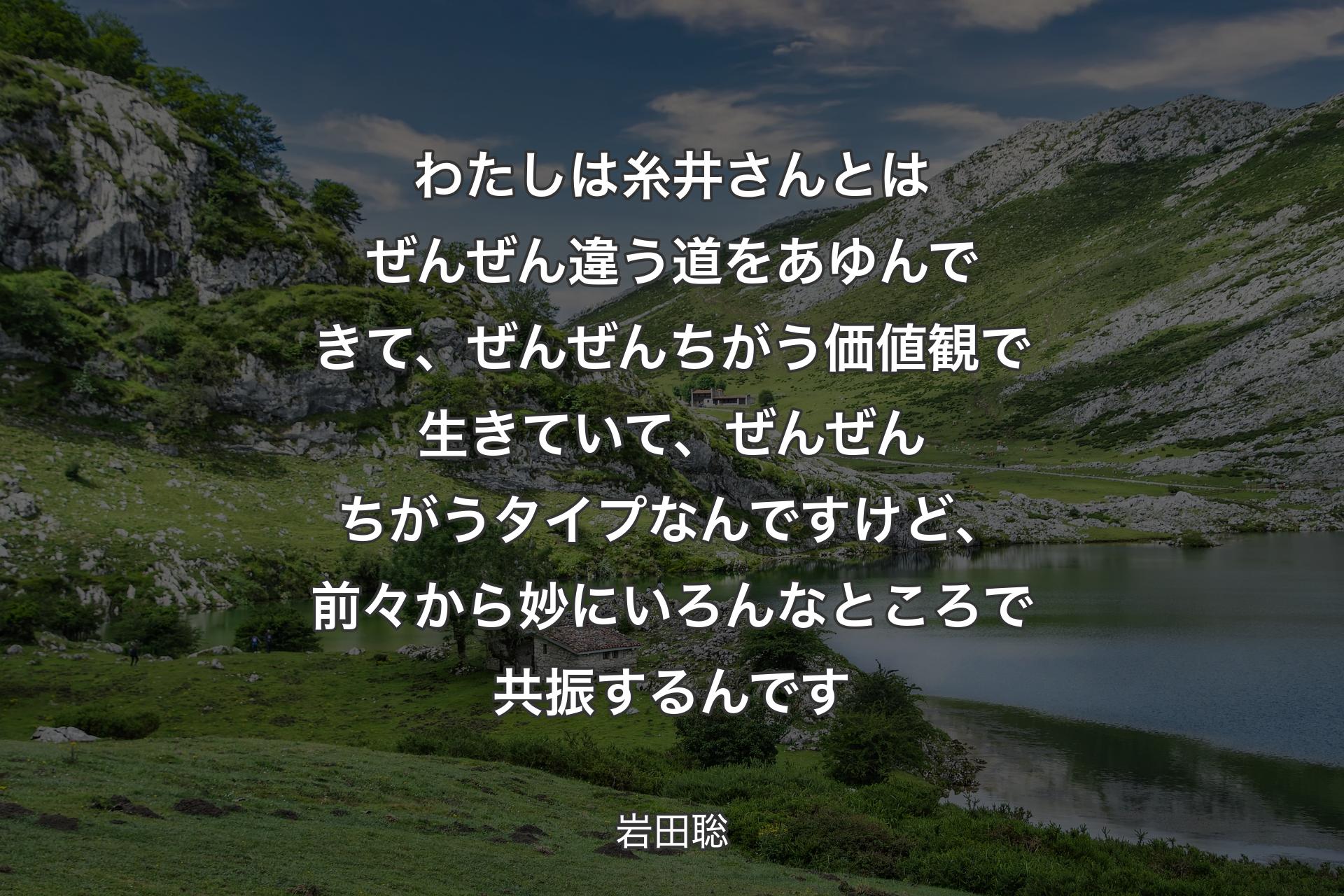 わたしは糸井さんとはぜんぜん違う道をあゆんできて、ぜんぜんちがう価値観で生きていて、ぜんぜんちがうタイプなんですけど、前々から妙にいろんなところで共振するんです - 岩田聡