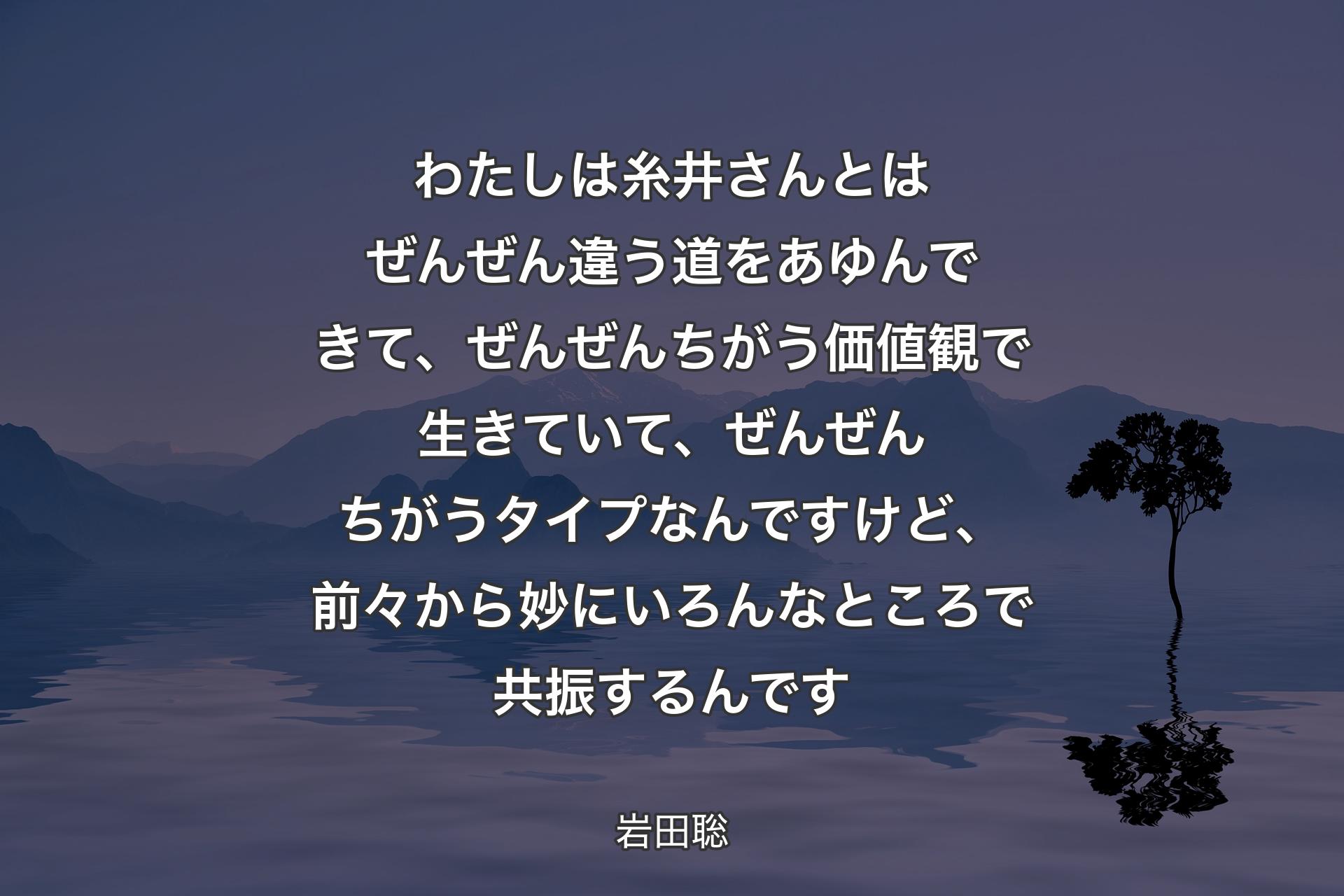 【背景4】わたしは糸井さんとはぜんぜん違う道をあゆんできて、ぜんぜんちがう価値観で生きていて、ぜんぜんちがうタイプなんですけど、前々から妙にいろんなところで共振するんです - 岩田聡