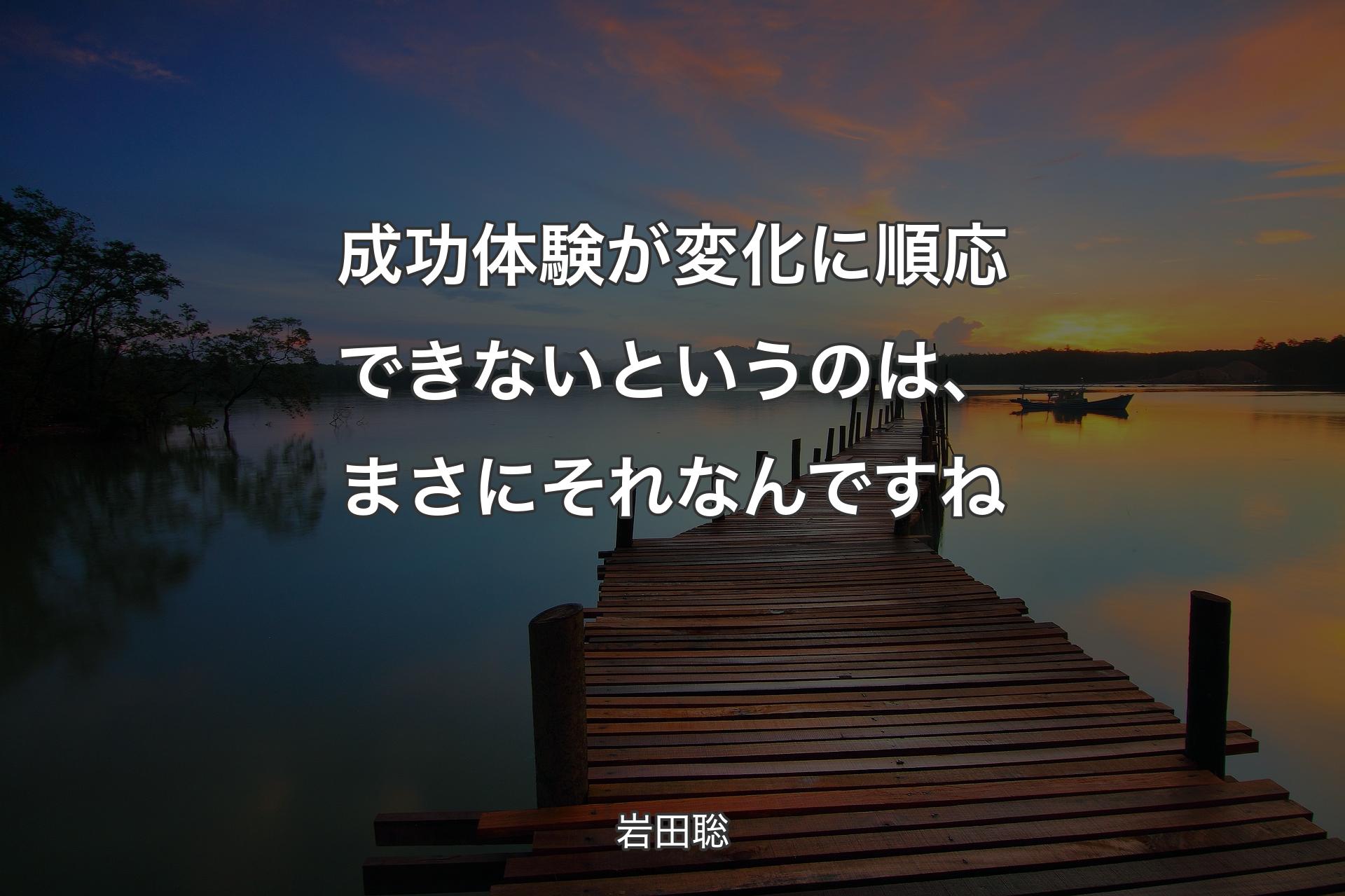 成功体験が変化に順応できないというのは、まさにそれなんですね - 岩田聡