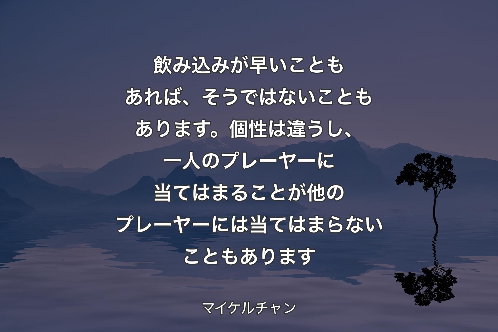 飲み込みが早いこともあれば、そうではないこともあります。個性は違うし、一人のプレーヤーに当てはまることが他のプレーヤーには当てはまらないこともあります - マイケルチャン