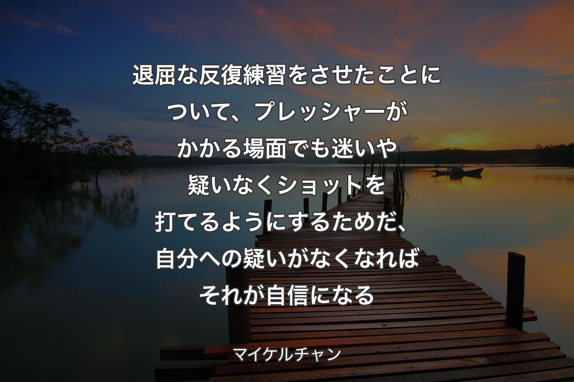 【背景3】退屈な反復練習をさせたことについて、プレッシャーがかかる場面でも迷いや疑いなくショットを打てるようにするためだ、自分への疑いがなくなればそれが自信になる - マイケルチャン