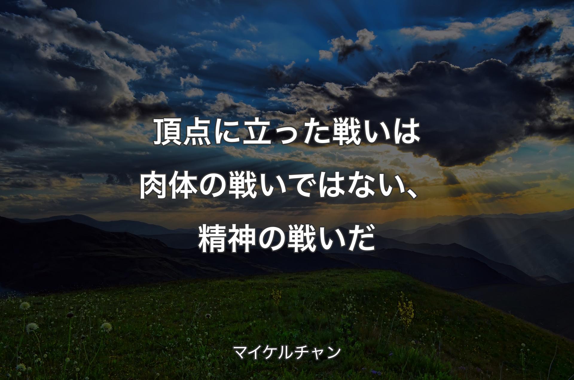 頂点に立った戦いは肉体の戦いではない、精神の戦いだ - マイケルチャン