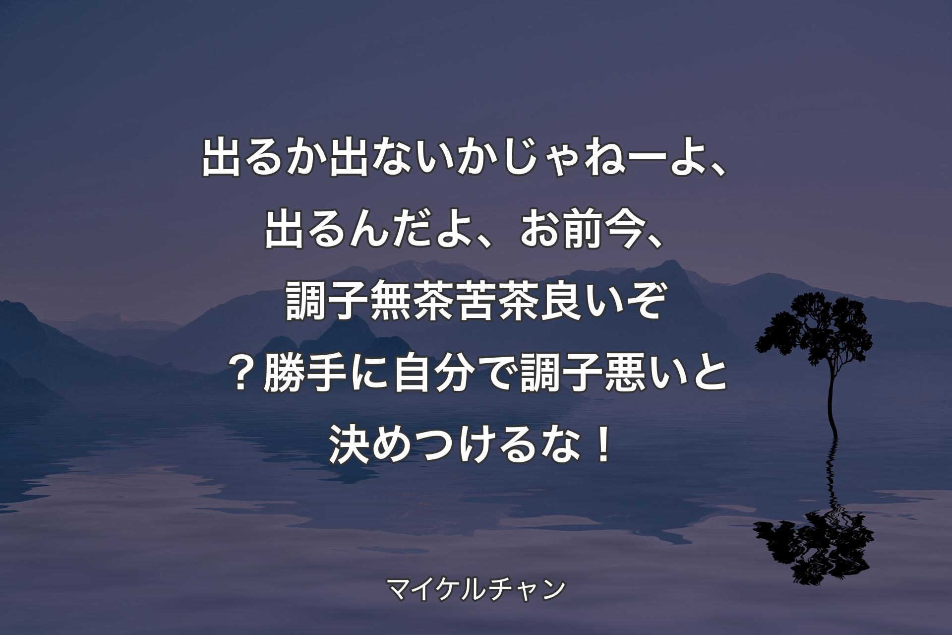 【背景4】出るか出ないかじゃねーよ、出るんだよ、お前今、調子無茶苦茶良いぞ？勝手に自分で調子悪いと決めつけるな！ - マイケルチャン