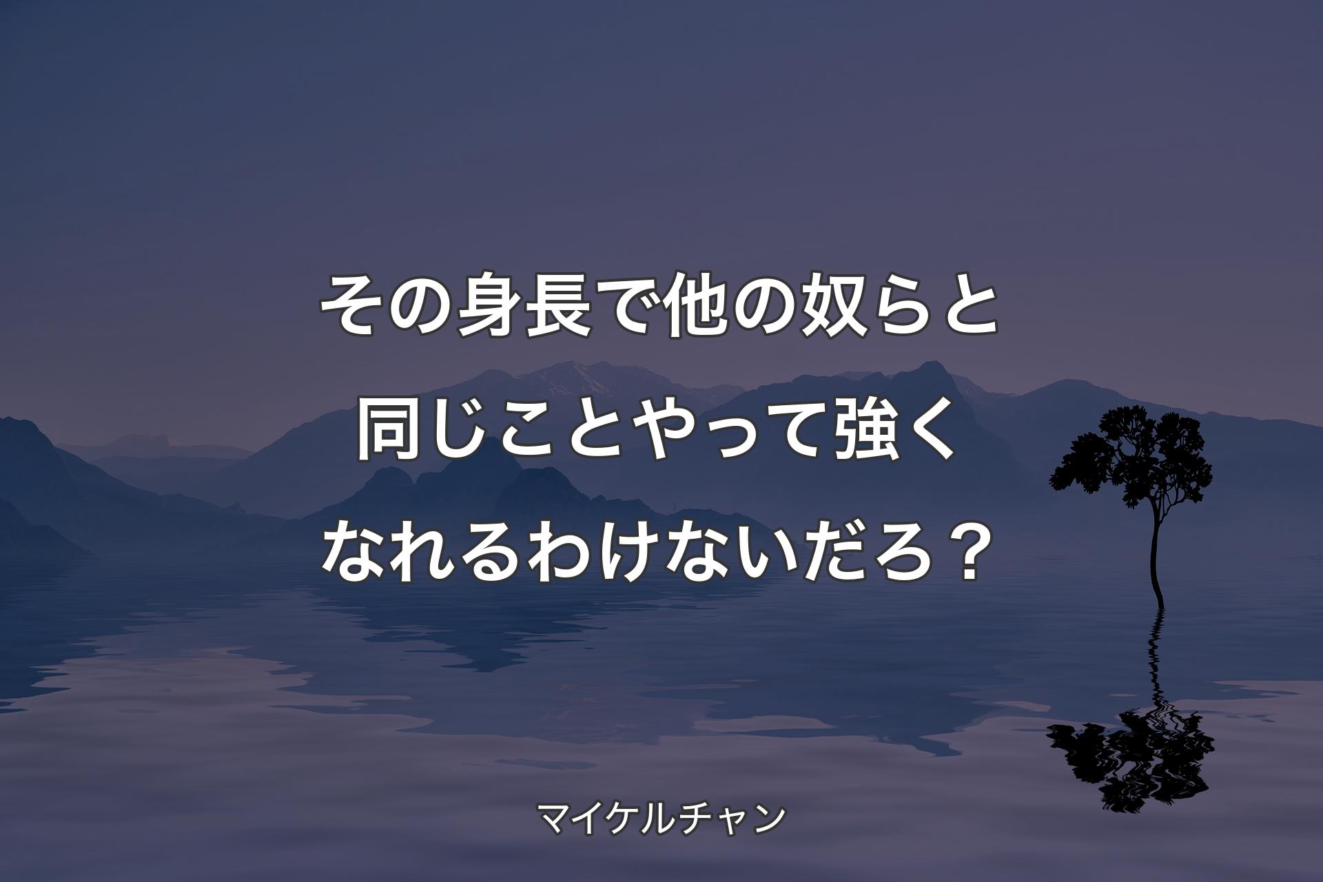 【背景4】その身長で他の奴らと同じことやって強くなれるわけないだろ？ - マイケルチャン