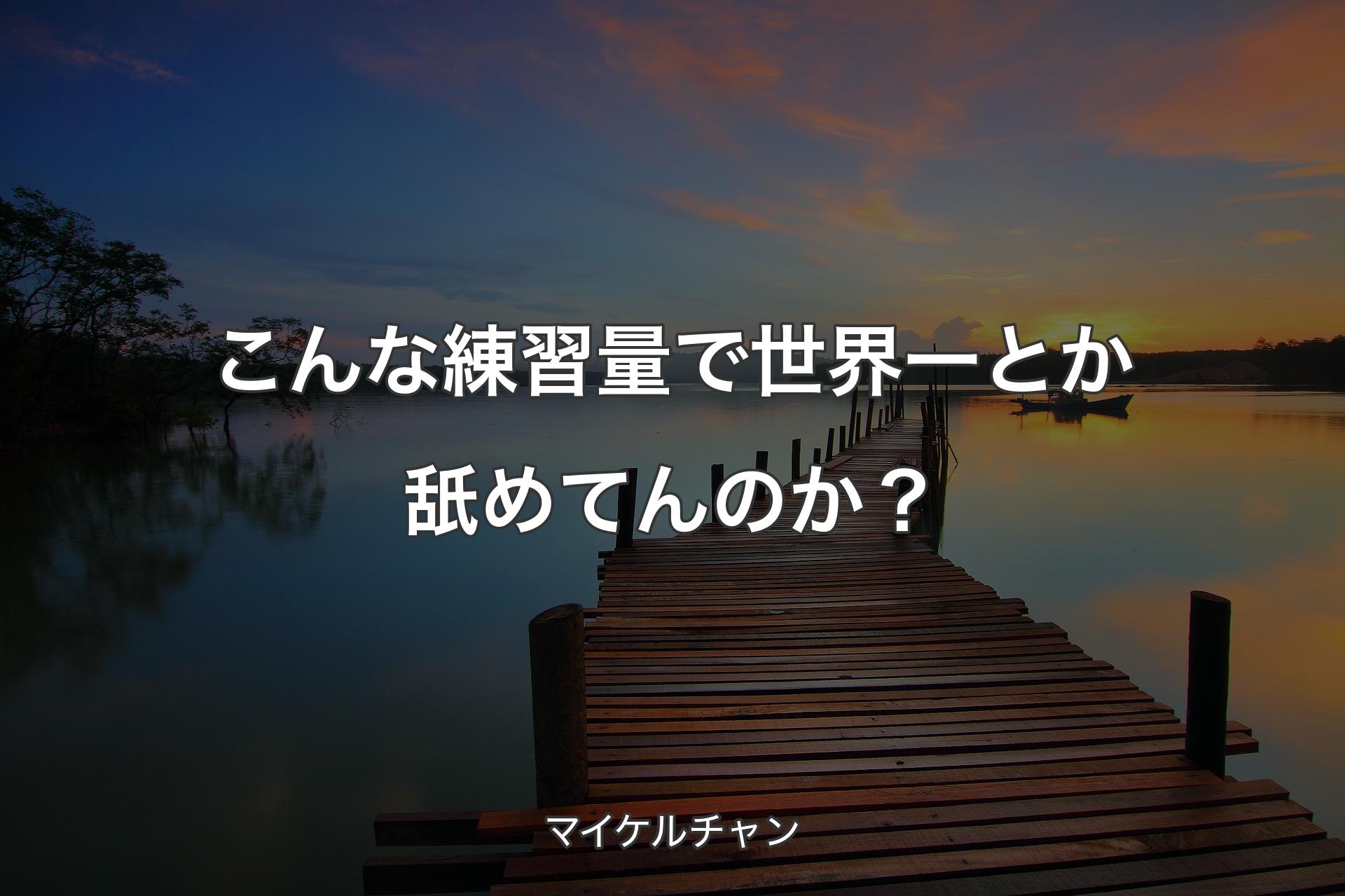 【背景3】こんな練習量で世界一とか舐めてんのか？ - マイケルチャン