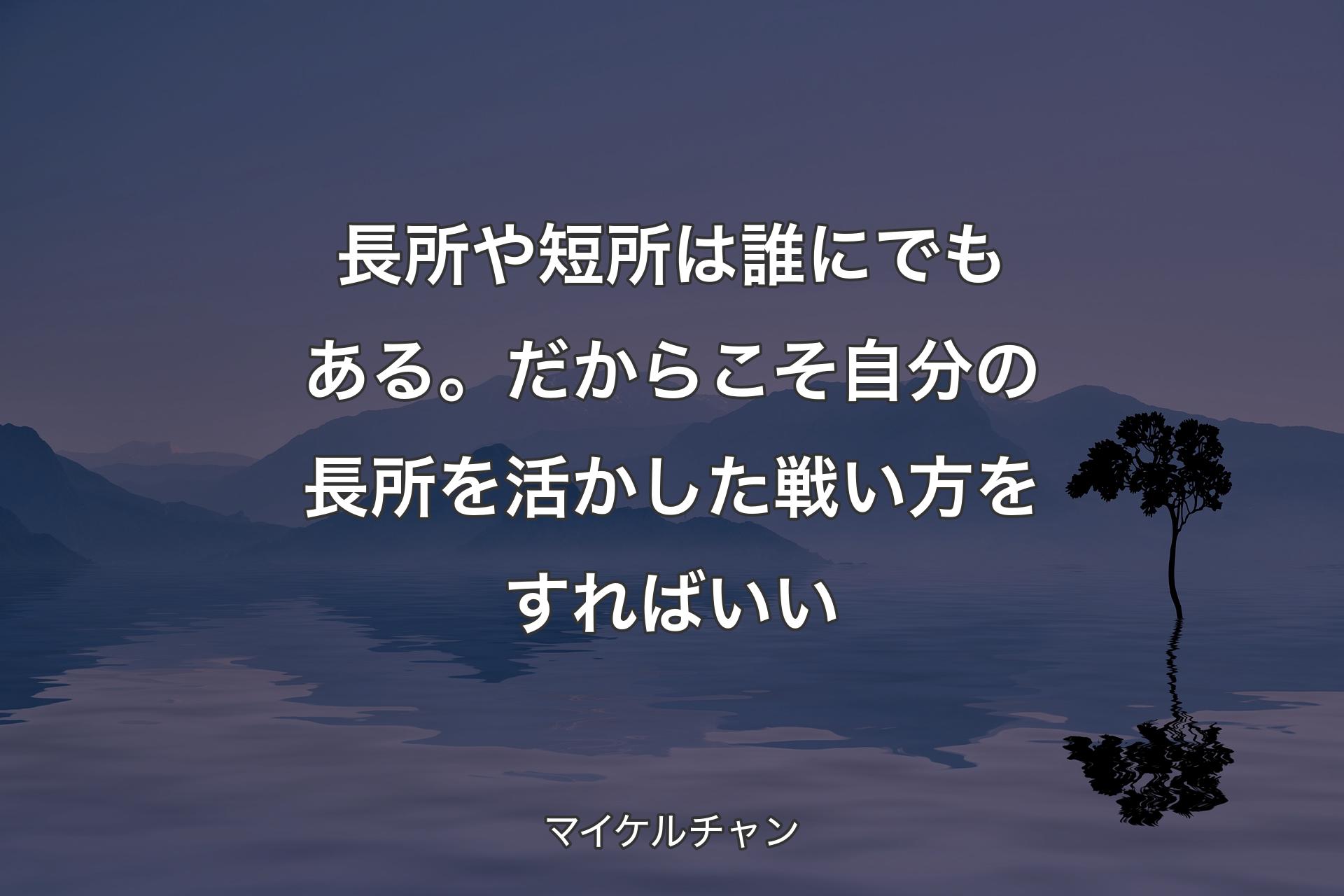 長所や短所は誰にでもある。だからこそ自分の長所を活かした戦い方をすればいい - マイケルチャン