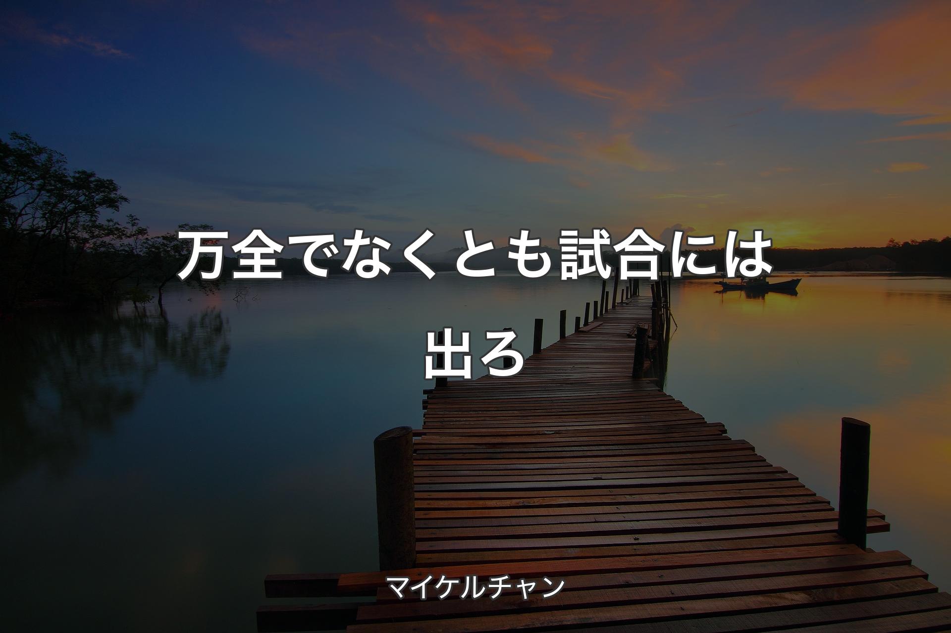 【背景3】万全でなくとも試合には出ろ - マイケルチャン