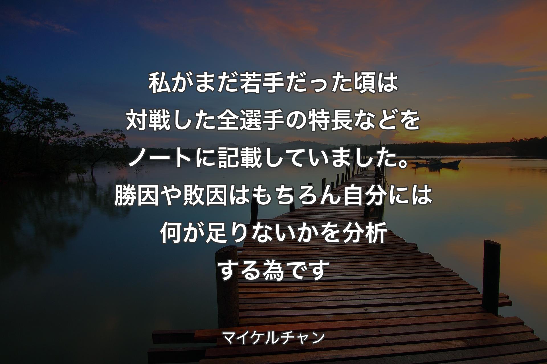 【背景3】私がまだ若手だった頃は対戦した全選手の特長などをノートに記載していました。勝因や敗因はもちろん自分には何が足りないかを分析する為です - マイケルチャン