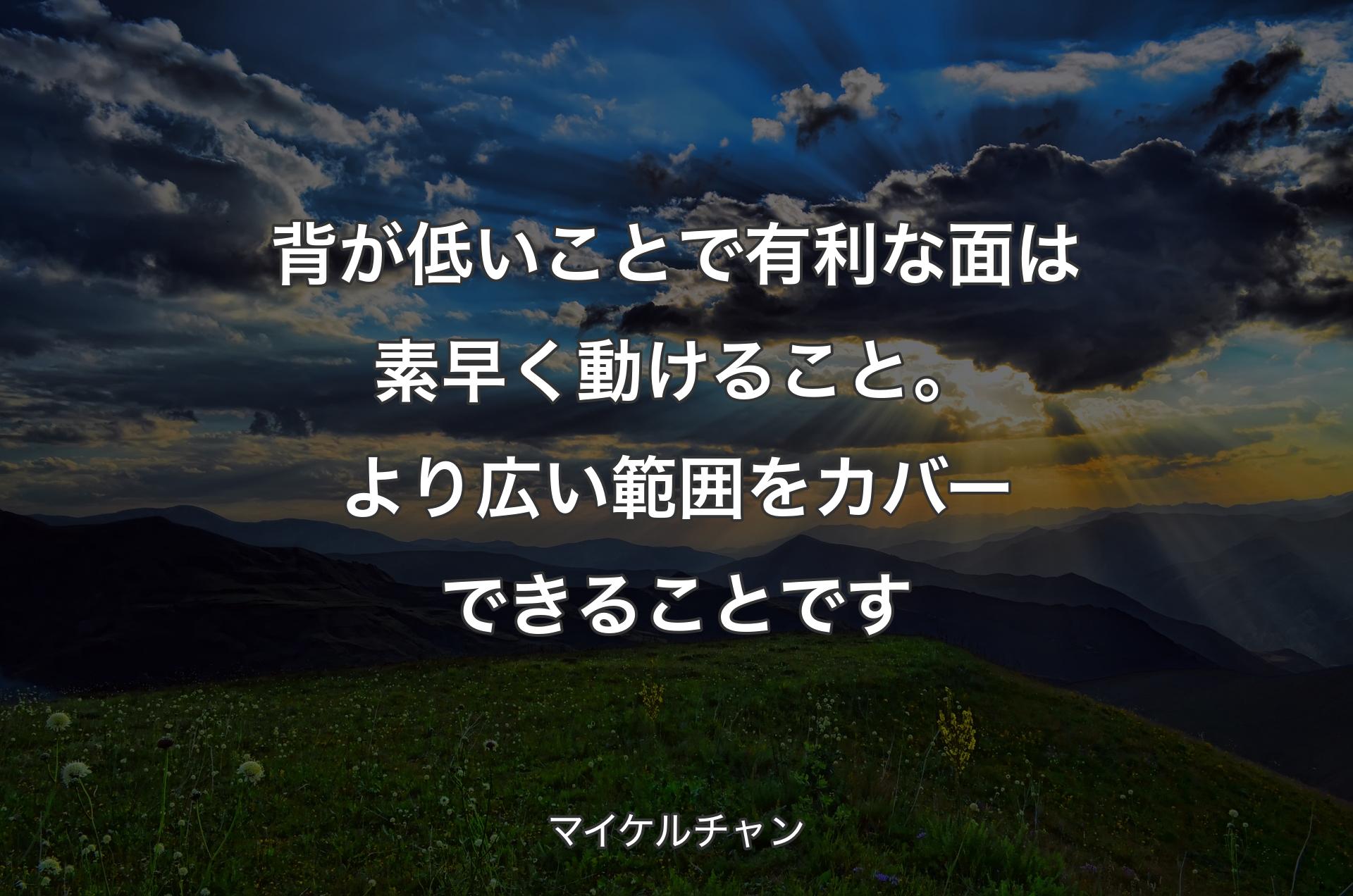 背が低いことで有利な面は素早く動けること。より広い範囲をカバーできることです - マイケルチャン